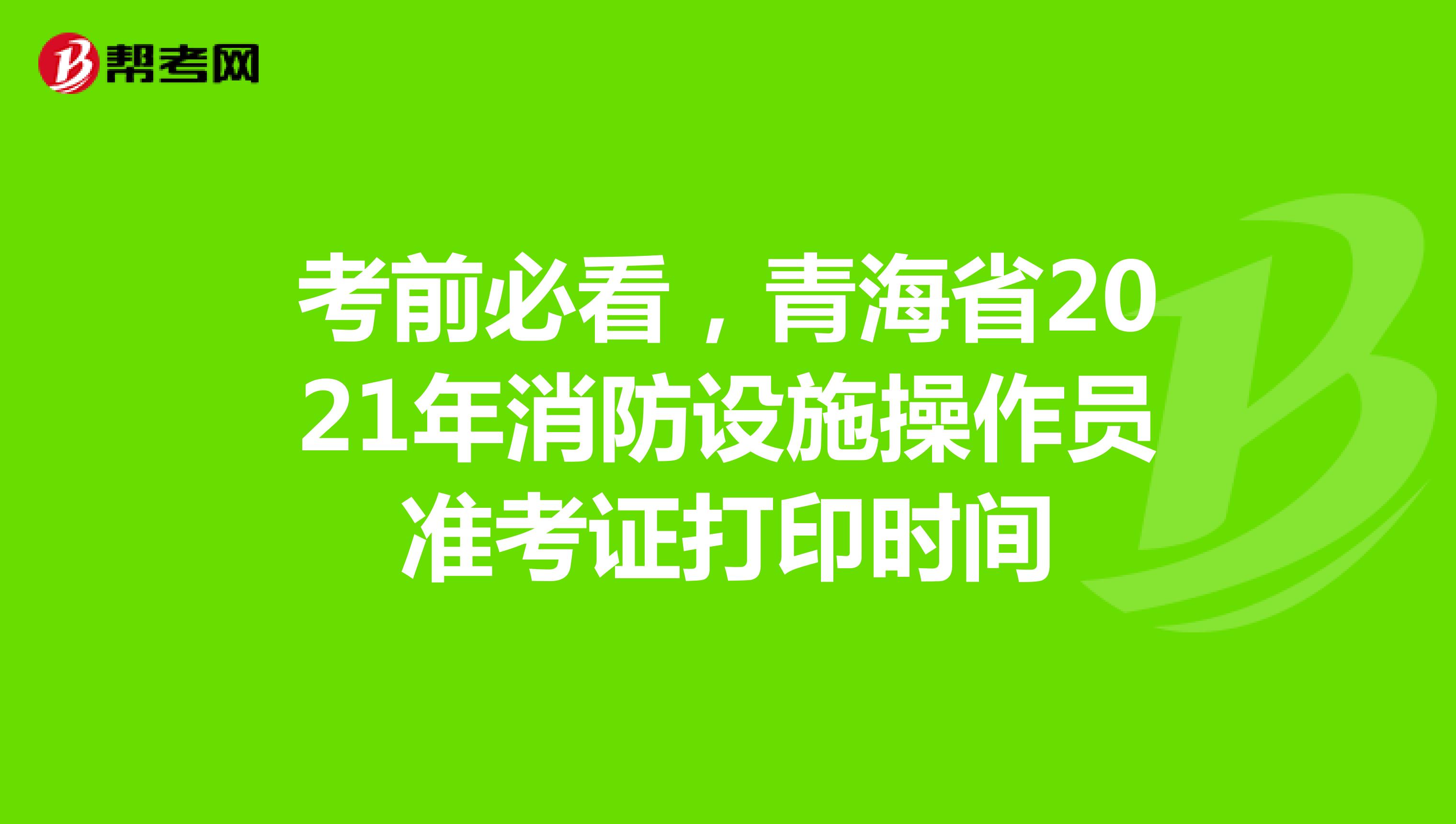考前必看，青海省2021年消防设施操作员准考证打印时间
