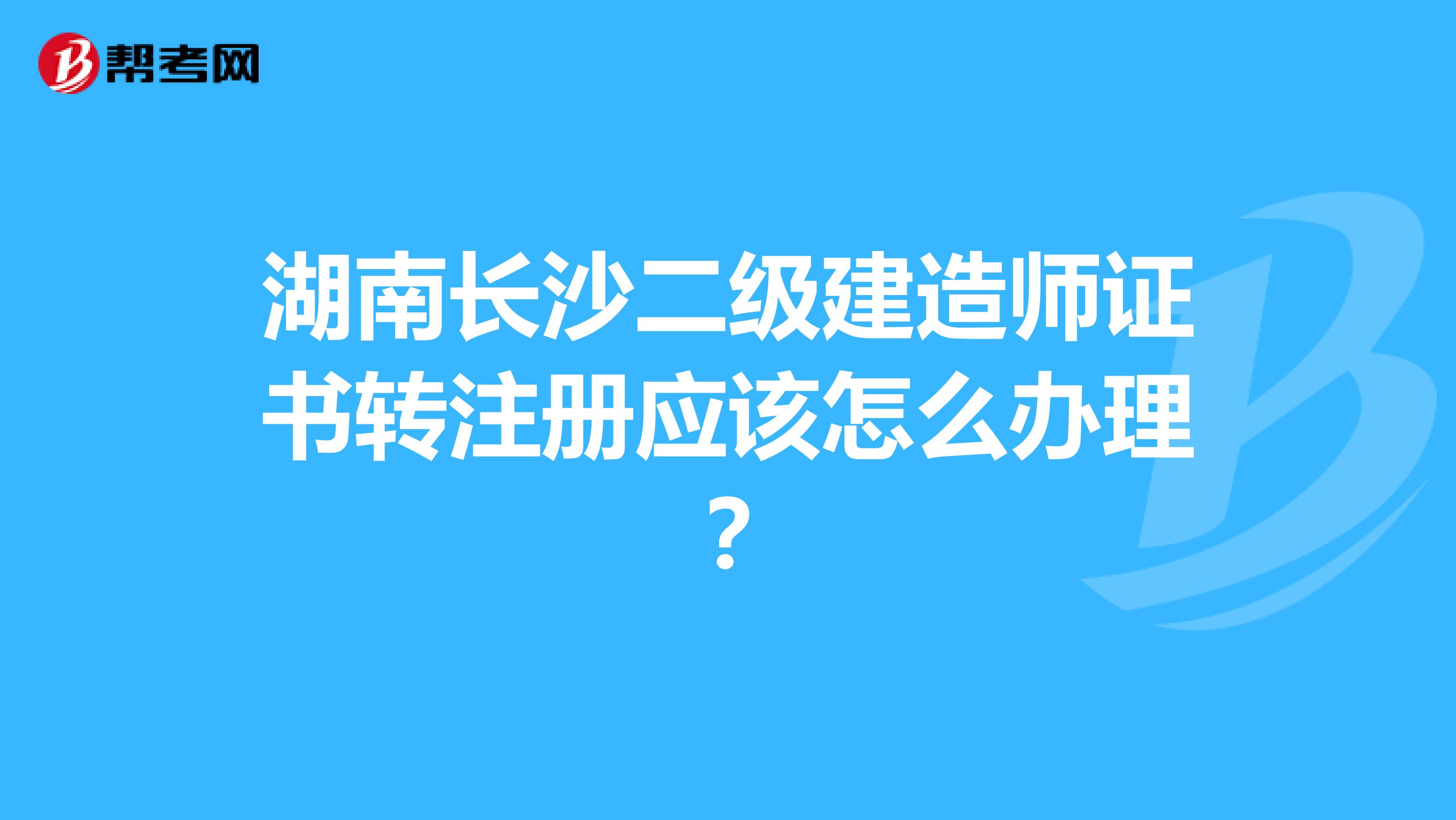 湖南长沙二级建造师证书转注册应该怎么办理？