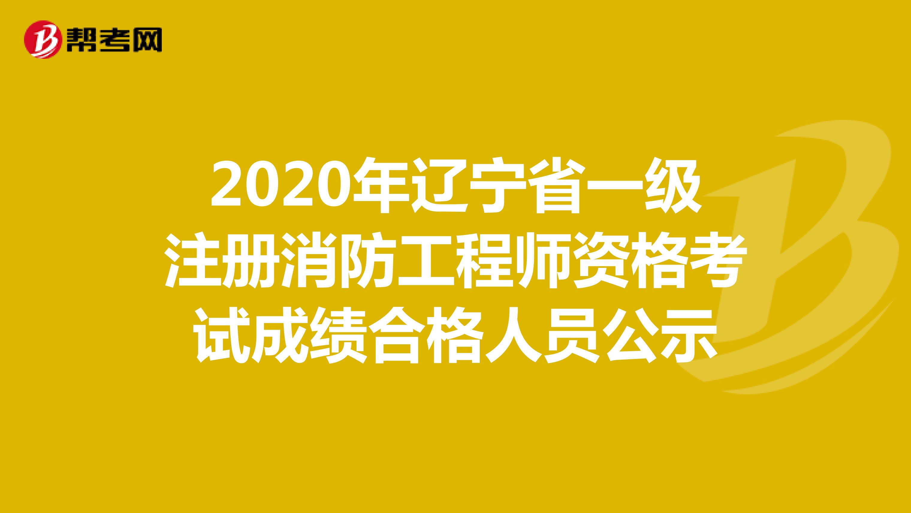 2020年辽宁省一级注册消防工程师资格考试成绩合格人员公示 