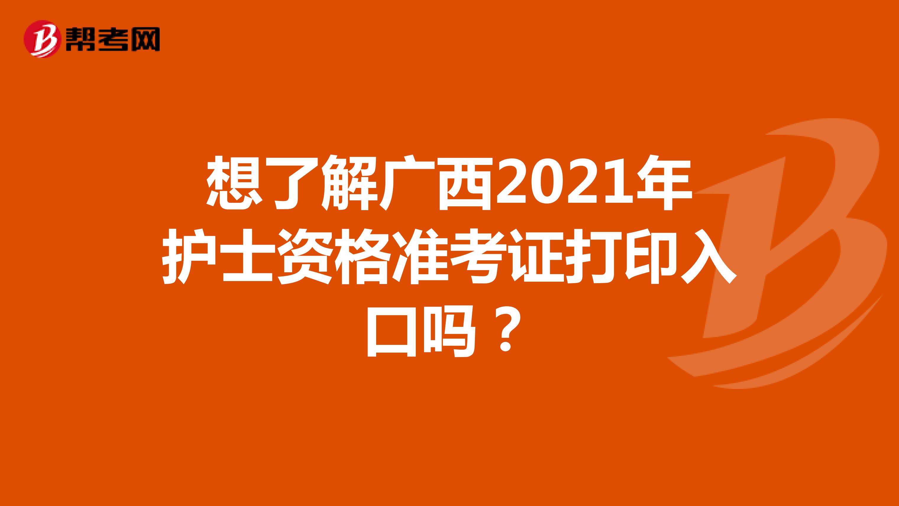 想了解广西2021年护士资格准考证打印入口吗？