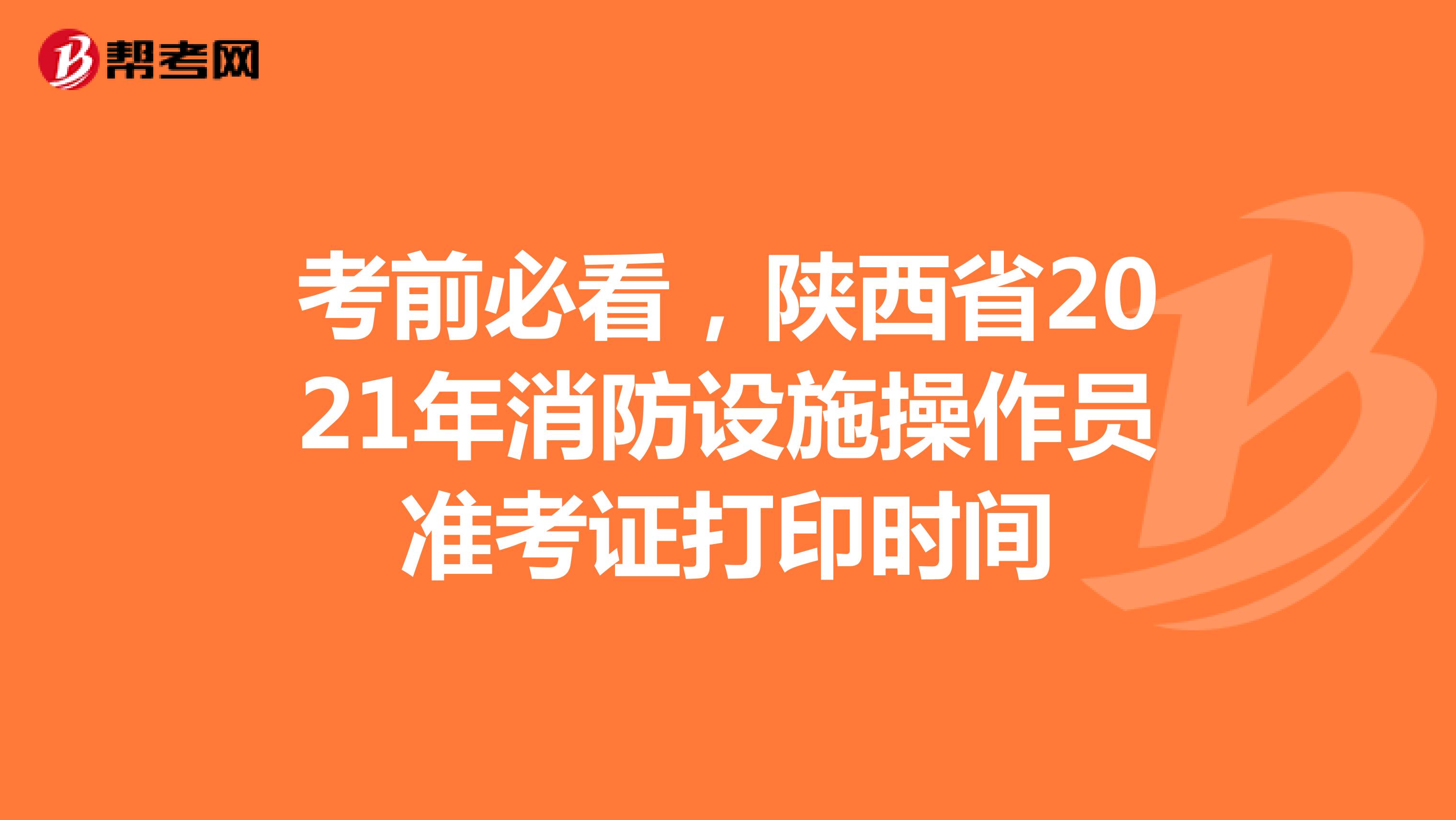 考前必看，陕西省2021年消防设施操作员准考证打印时间