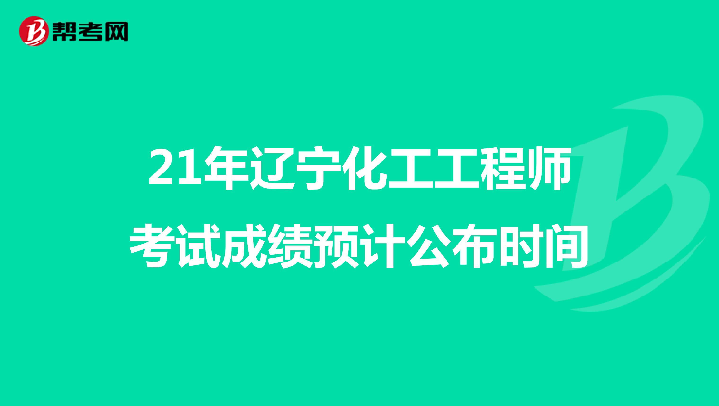 21年辽宁化工工程师考试成绩预计公布时间