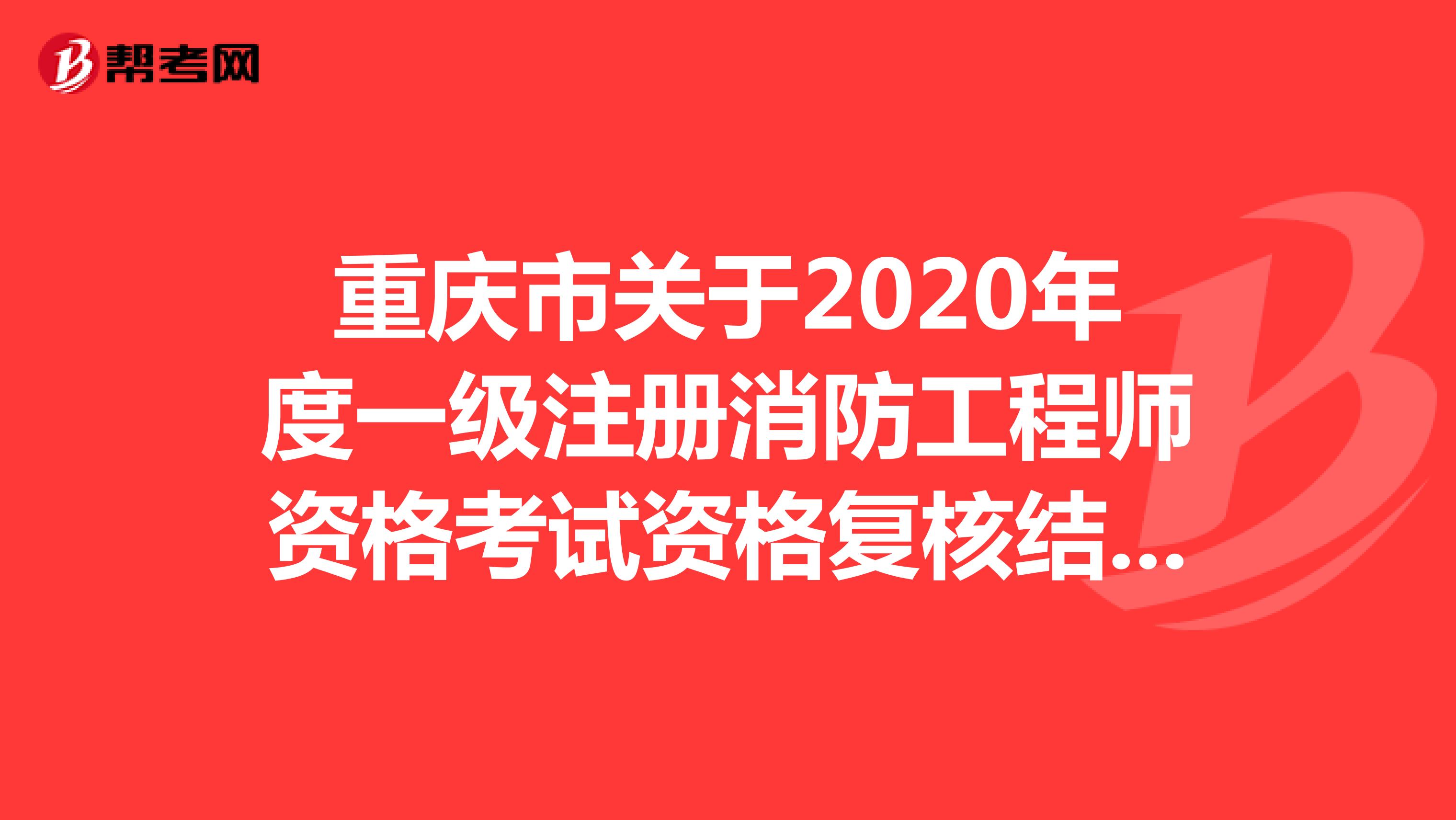 重庆市关于2020年度一级注册消防工程师资格考试资格复核结果的公示