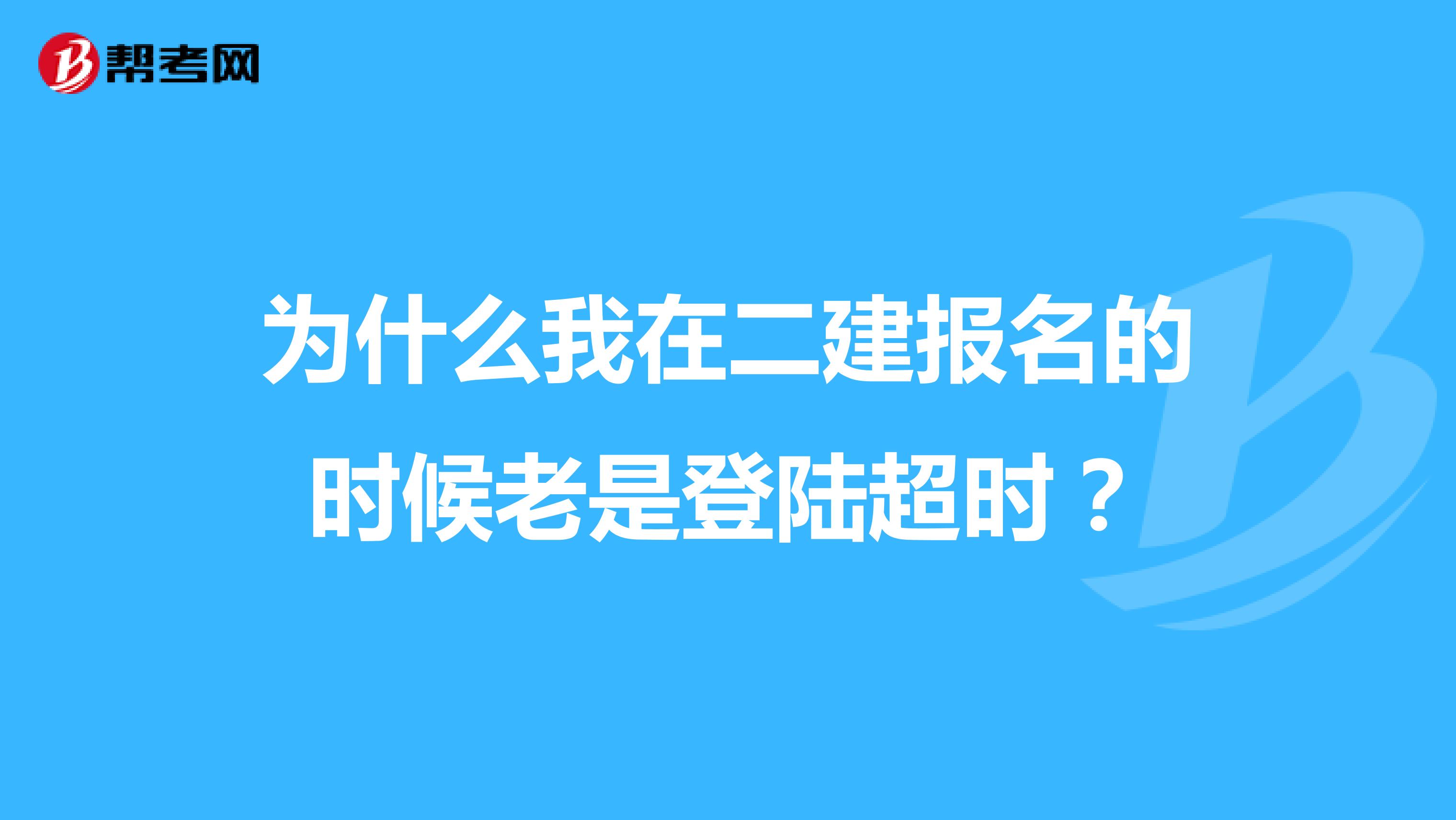 为什么我在二建报名的时候老是登陆超时?