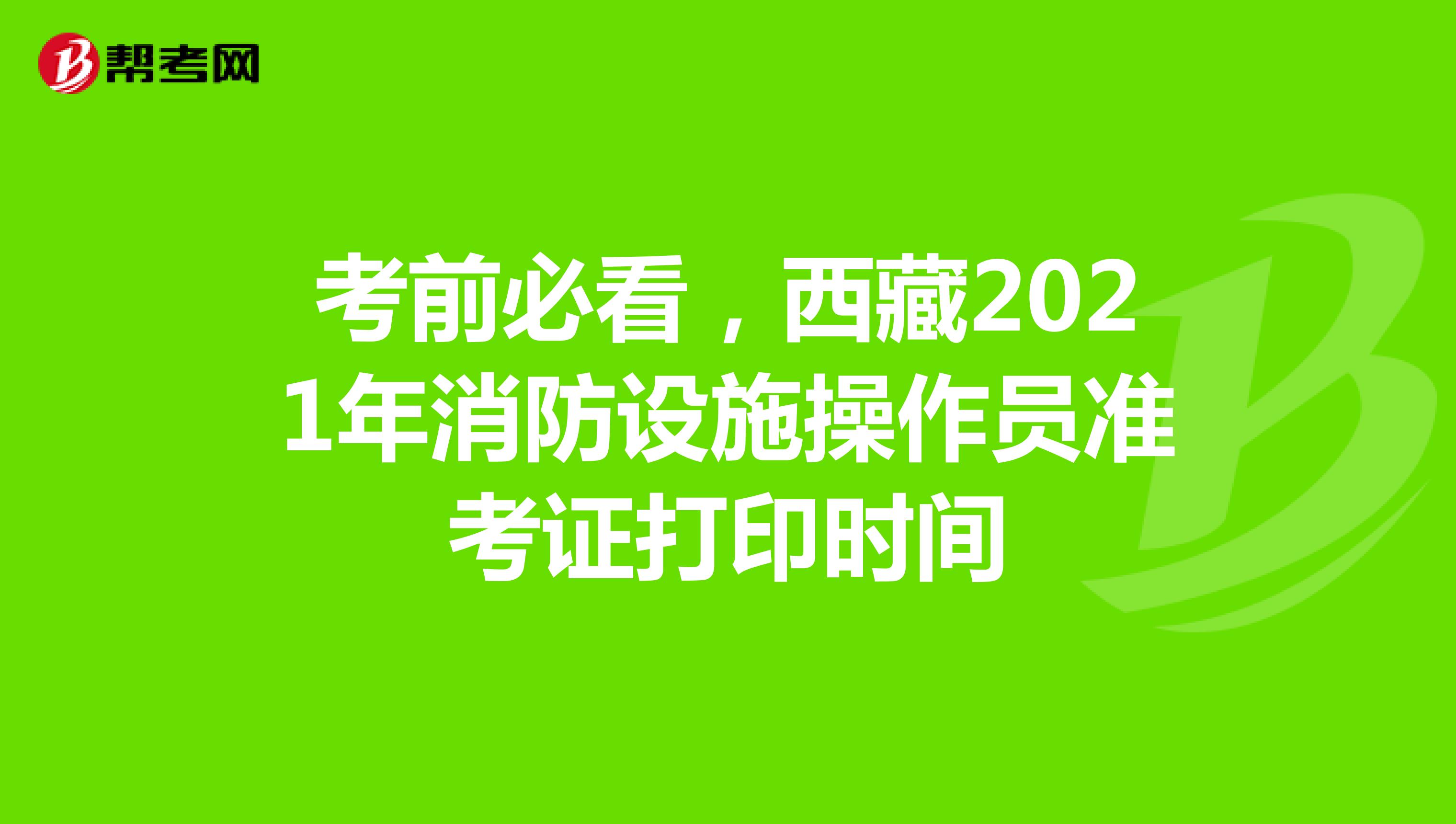 考前必看，西藏2021年消防设施操作员准考证打印时间