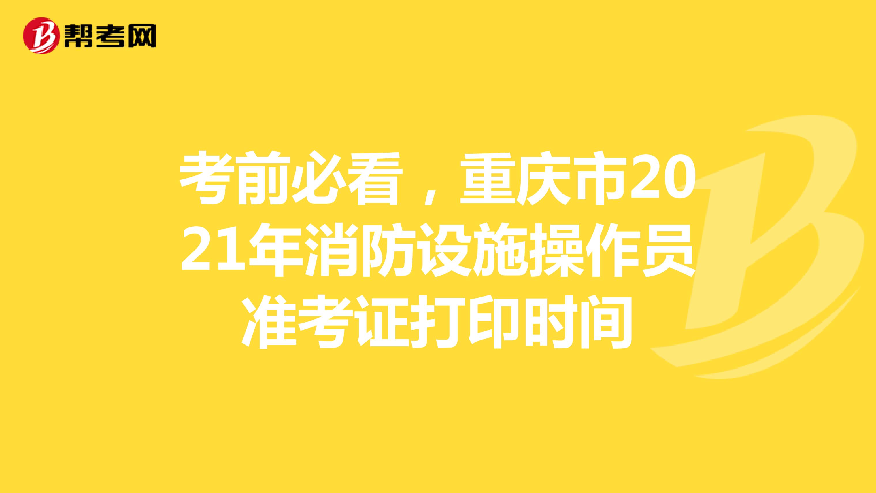 考前必看，重庆市2021年消防设施操作员准考证打印时间