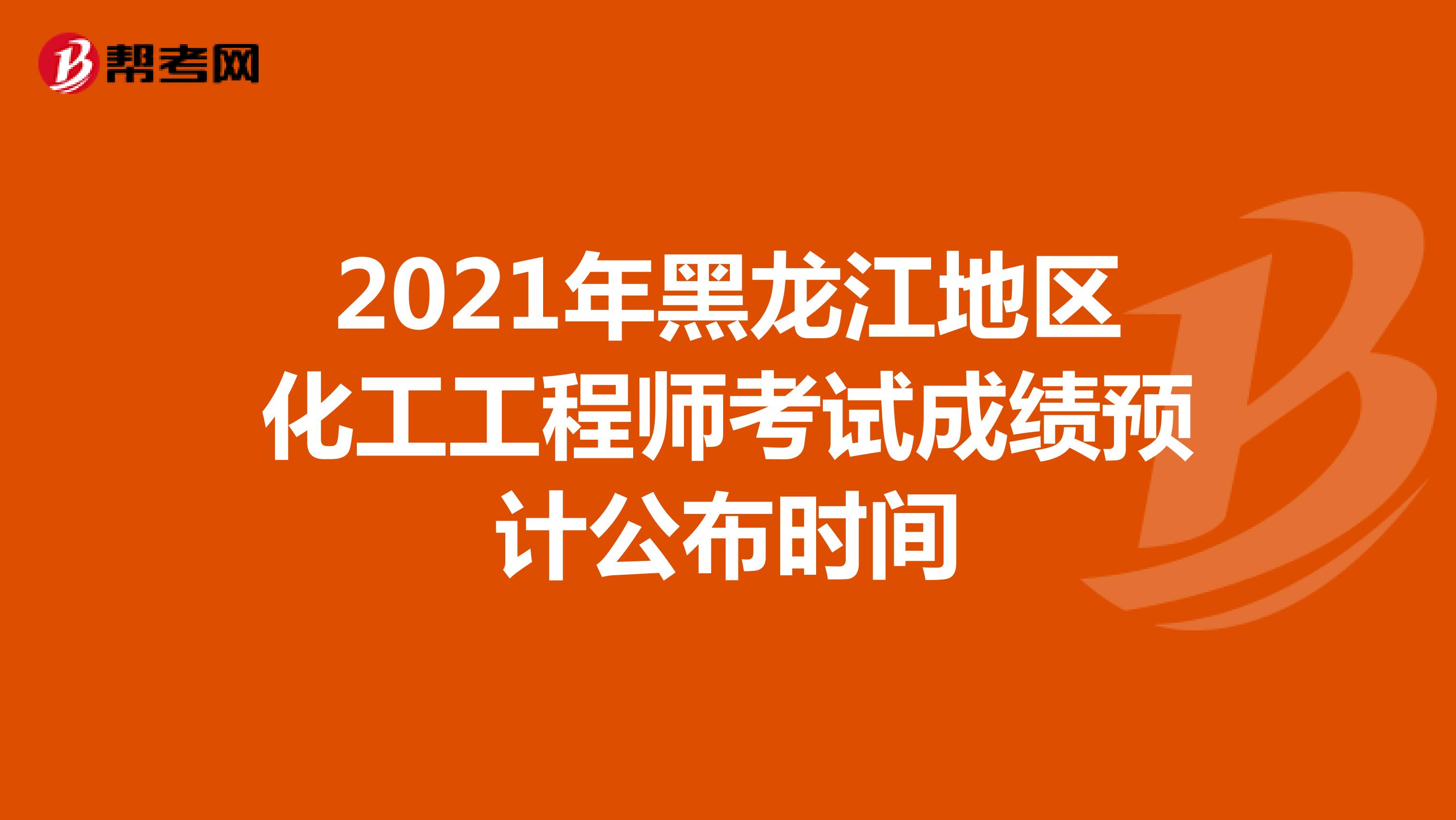 2021年黑龙江地区化工工程师考试成绩预计公布时间
