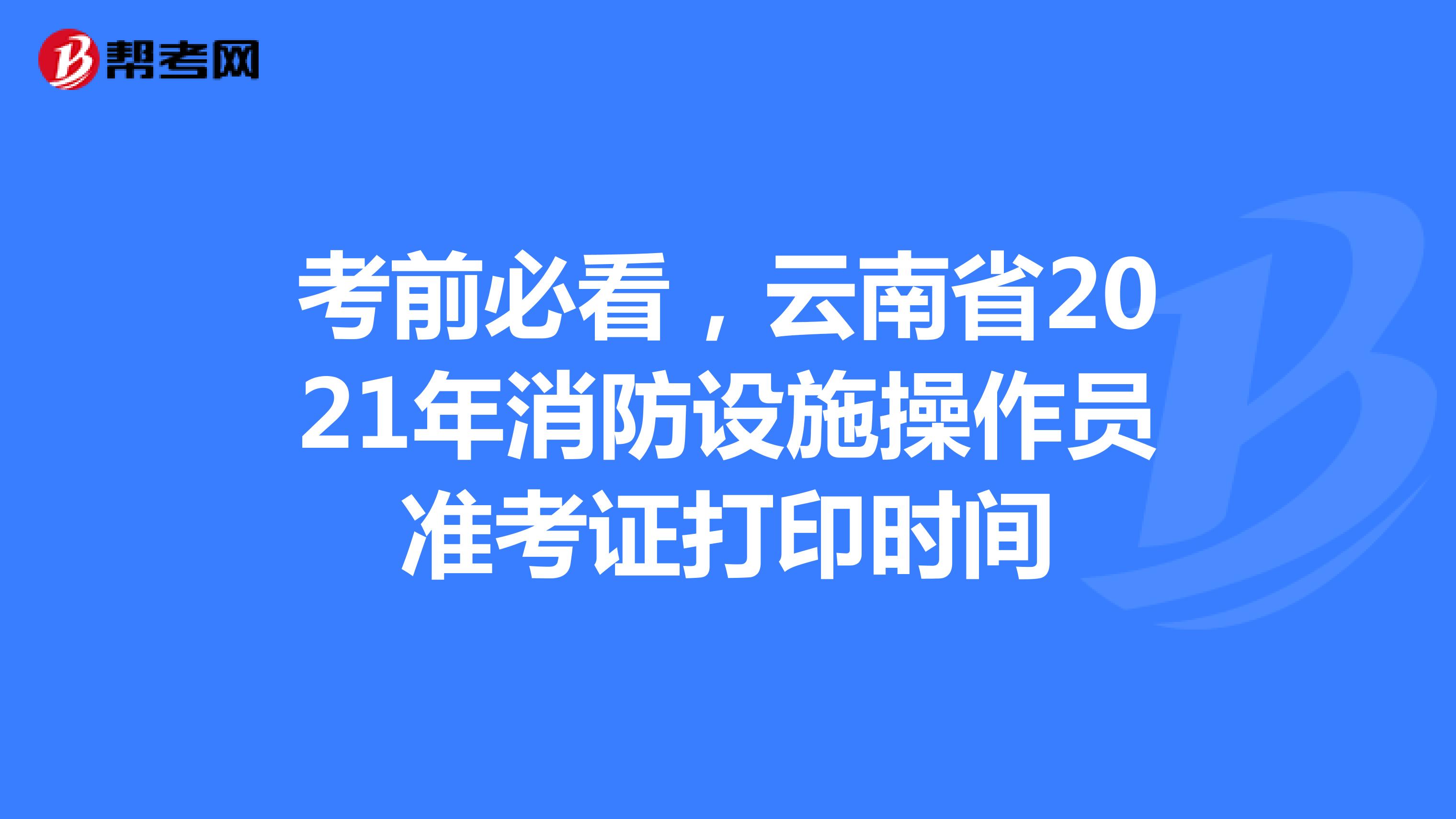 考前必看，云南省2021年消防设施操作员准考证打印时间