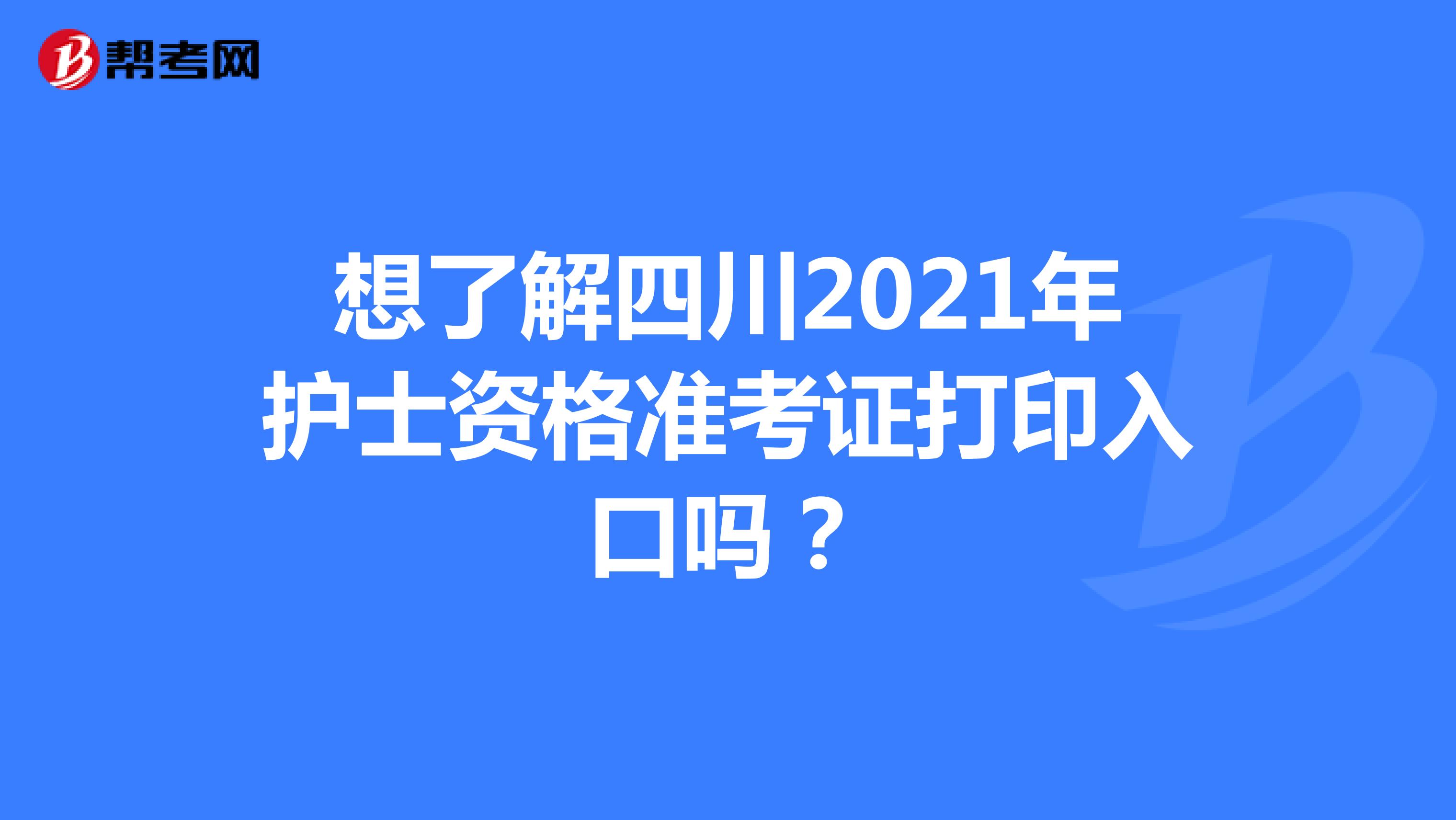 想了解四川2021年护士资格准考证打印入口吗？