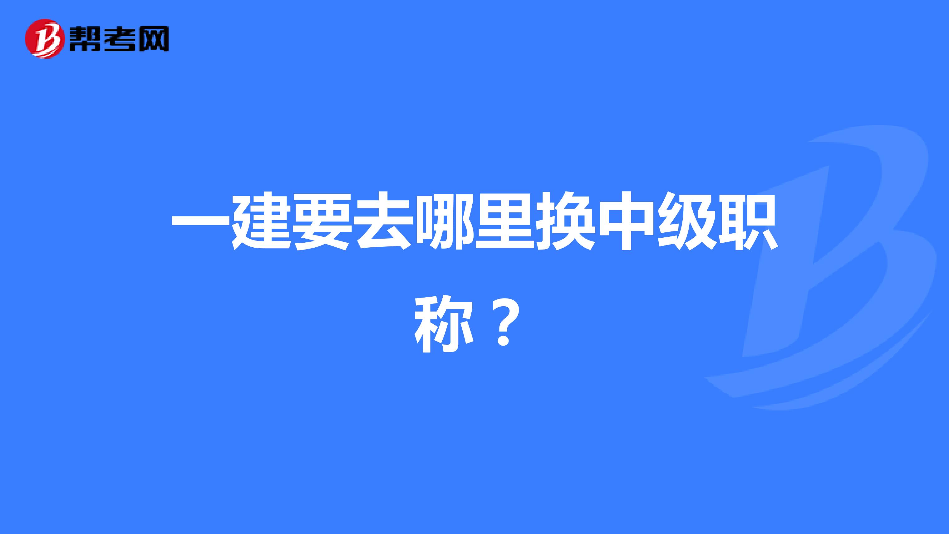 一建要去哪里换中级职称？