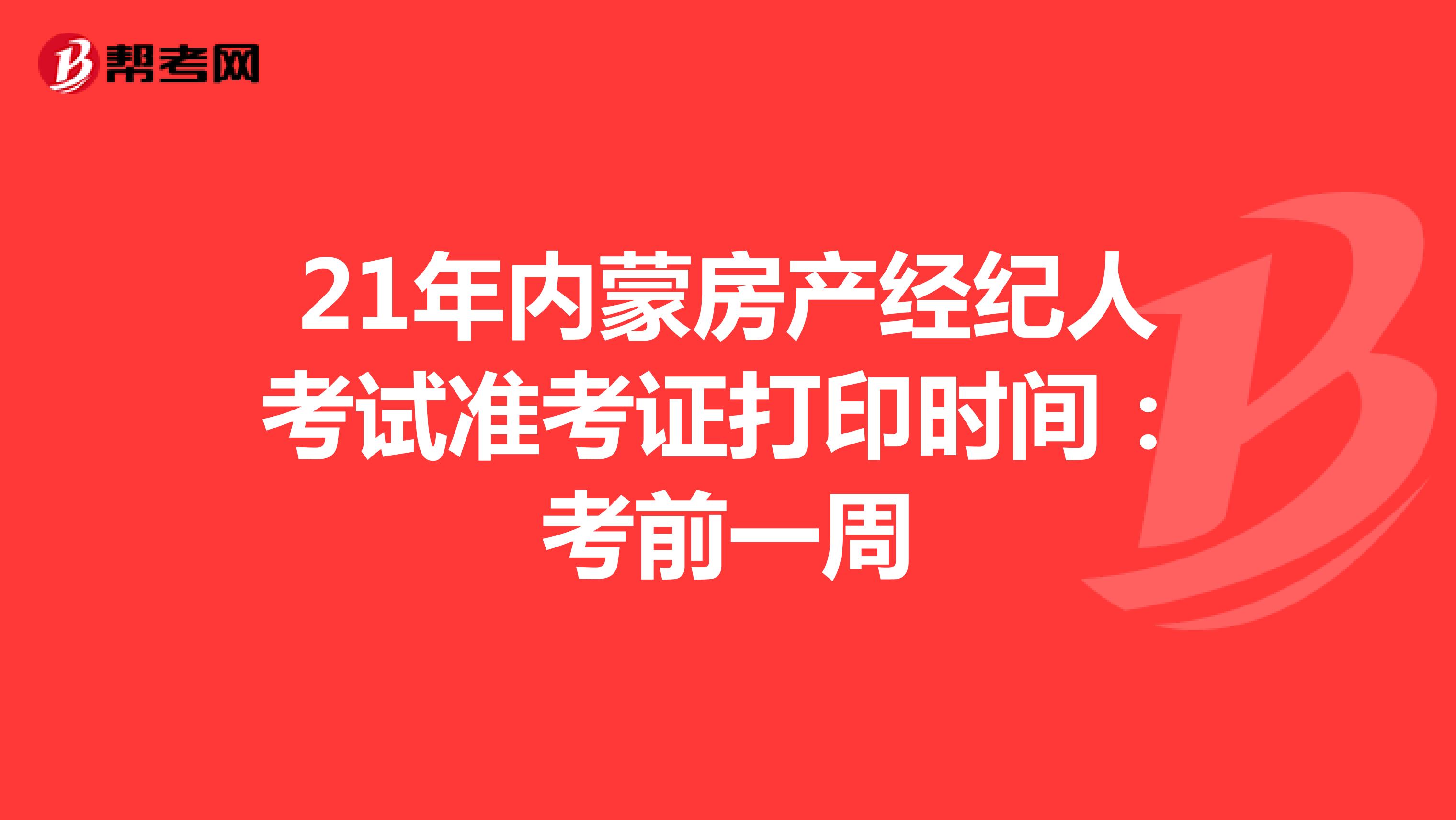 21年内蒙房产经纪人考试准考证打印时间：考前一周