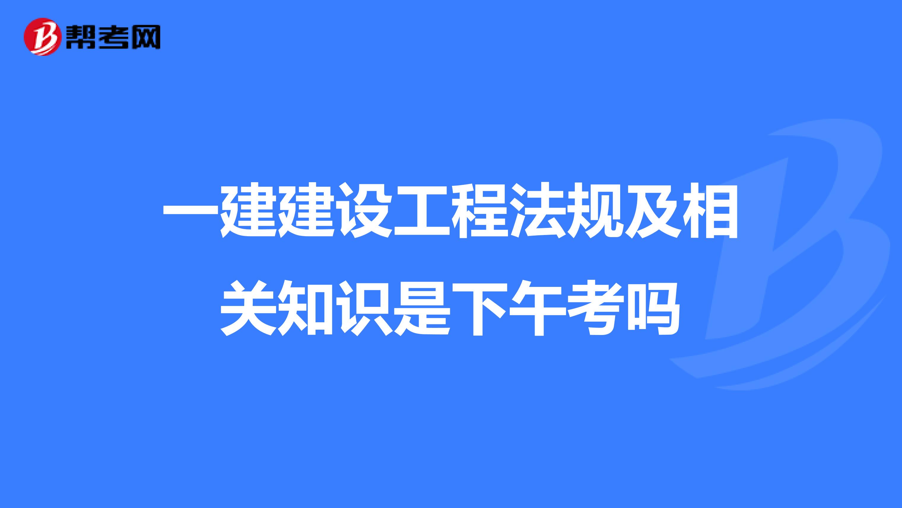 一建建設(shè)工程法規(guī)及相關(guān)知識是下午考嗎