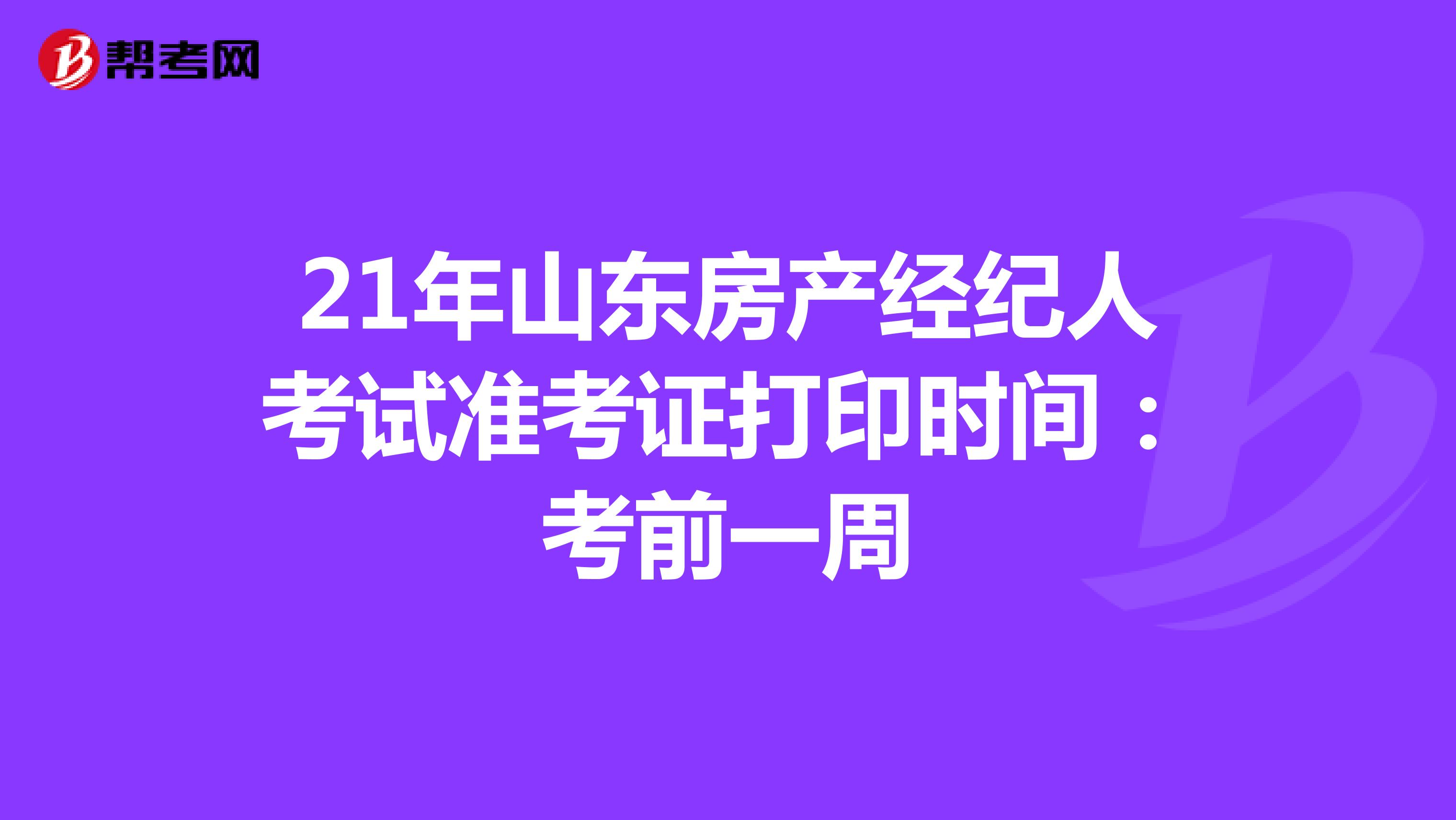21年山东房产经纪人考试准考证打印时间：考前一周