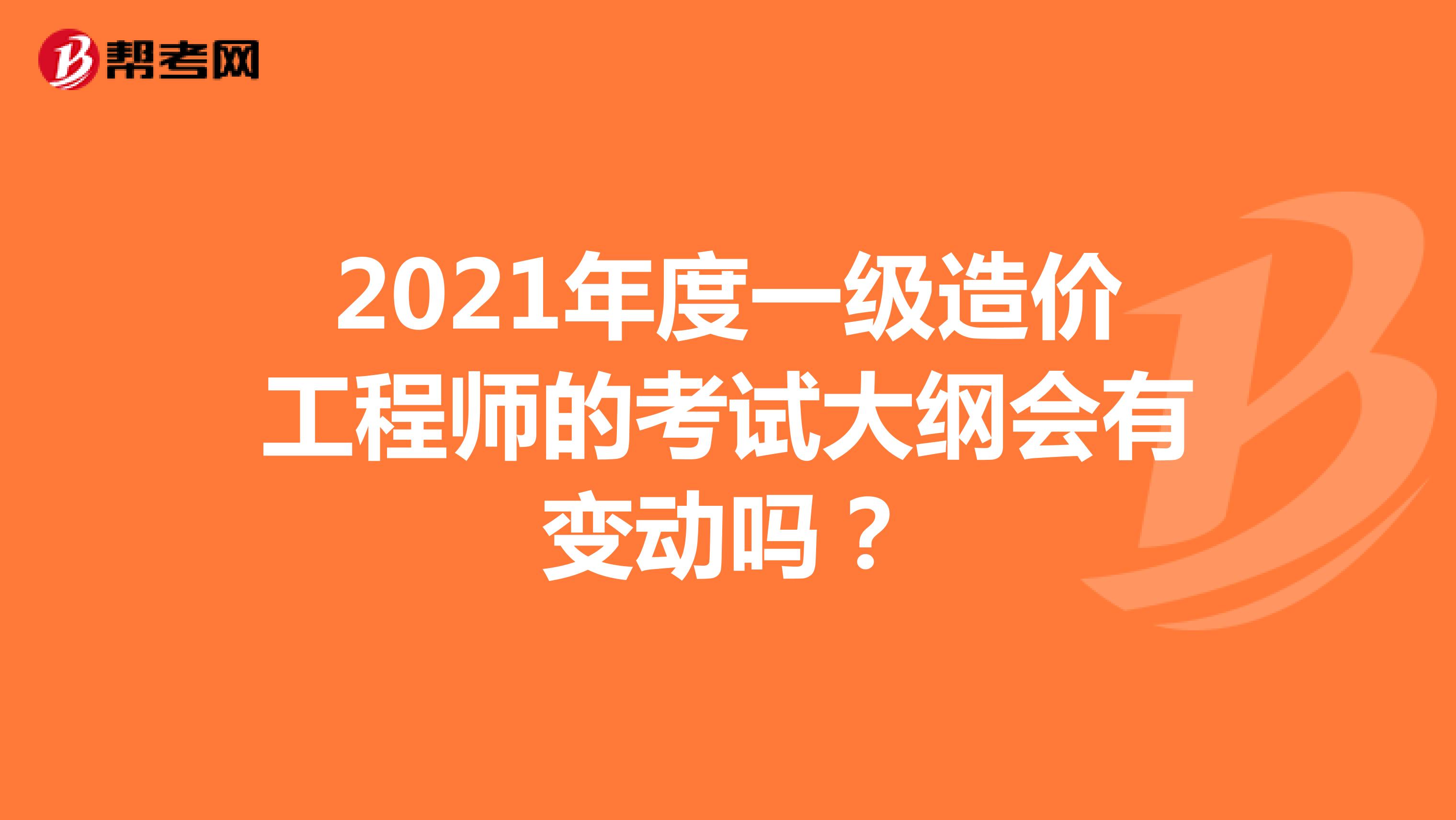 2021年度一级造价工程师的考试大纲会有变动吗？