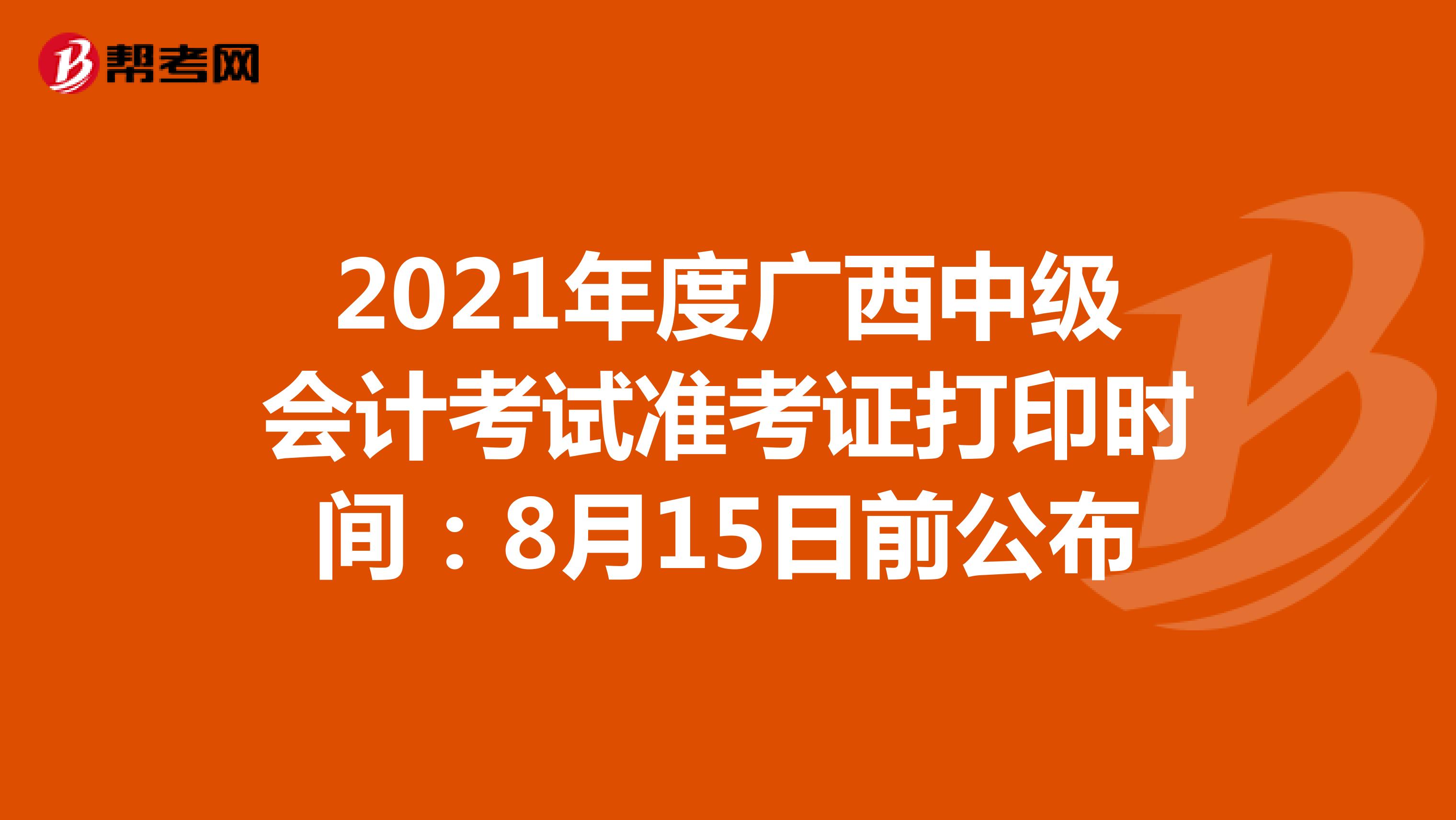 2021年度广西中级会计考试准考证打印时间：8月15日前公布