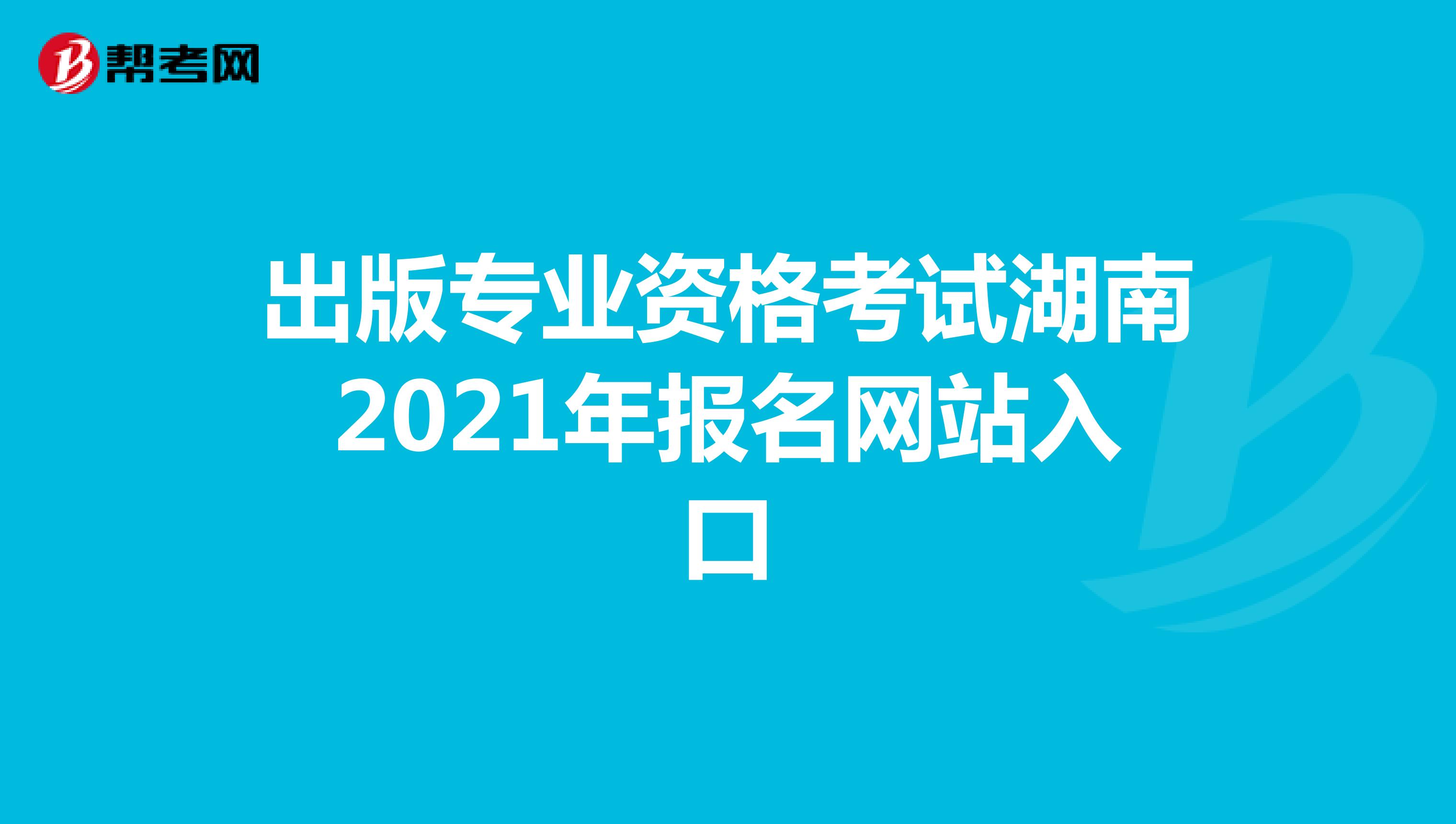 出版专业资格考试湖南2021年报名网站入口