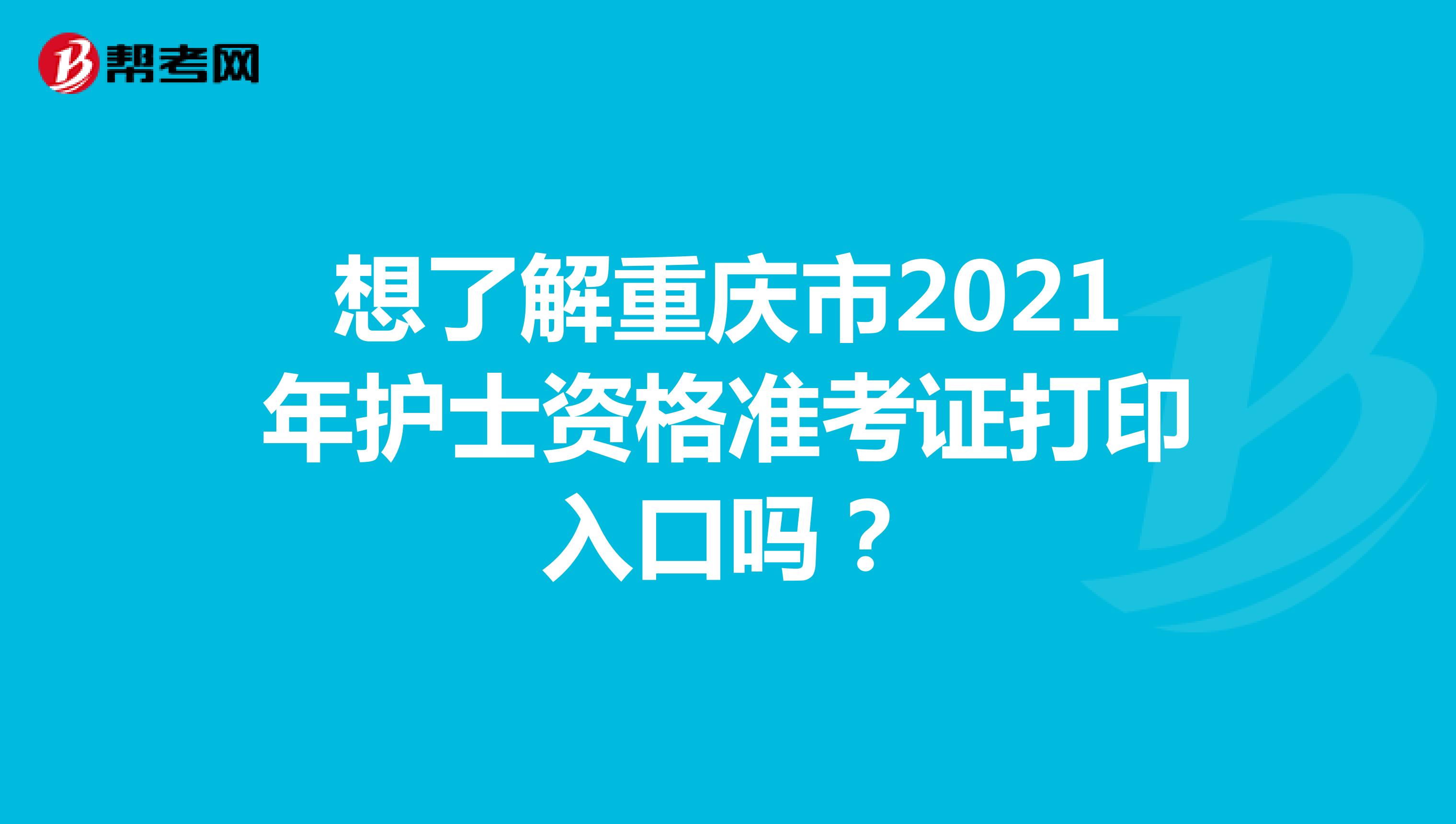 想了解重庆市2021年护士资格准考证打印入口吗？