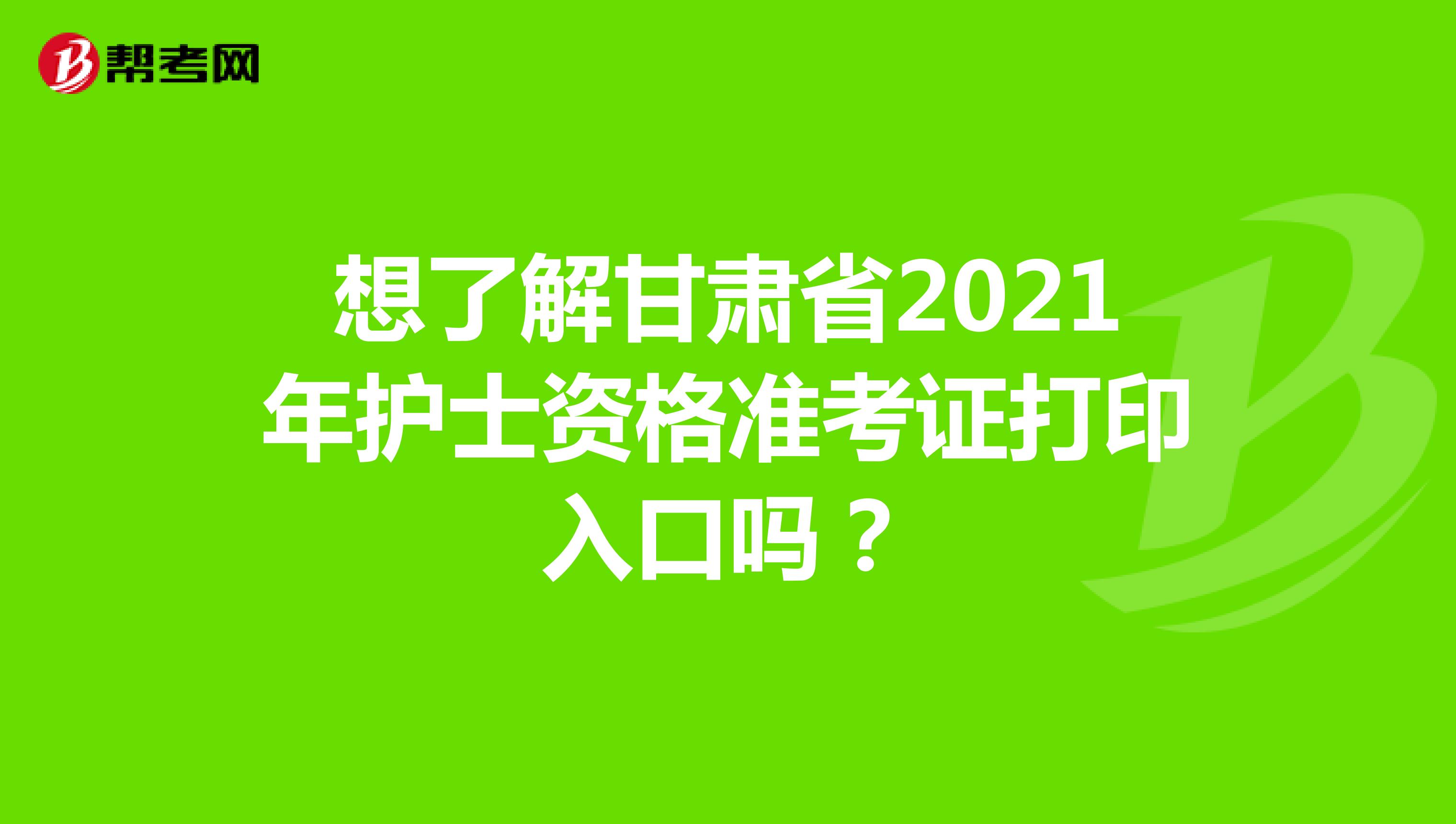 想了解甘肃省2021年护士资格准考证打印入口吗？
