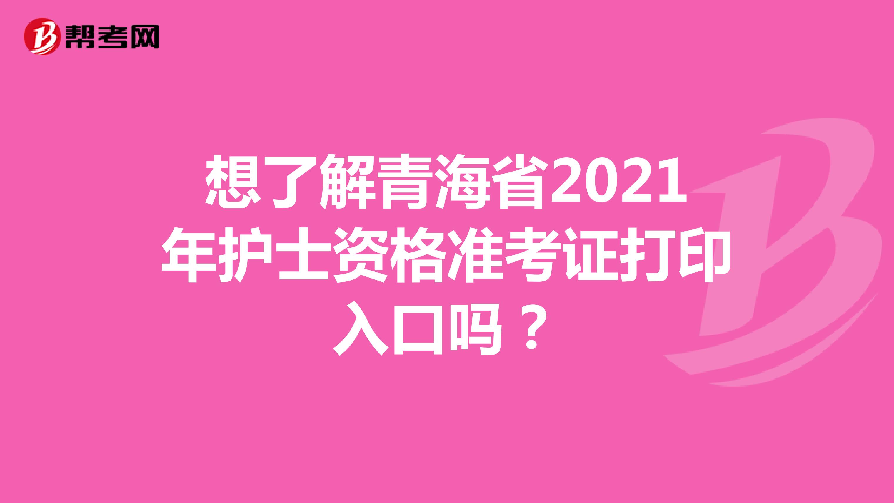 想了解青海省2021年护士资格准考证打印入口吗？