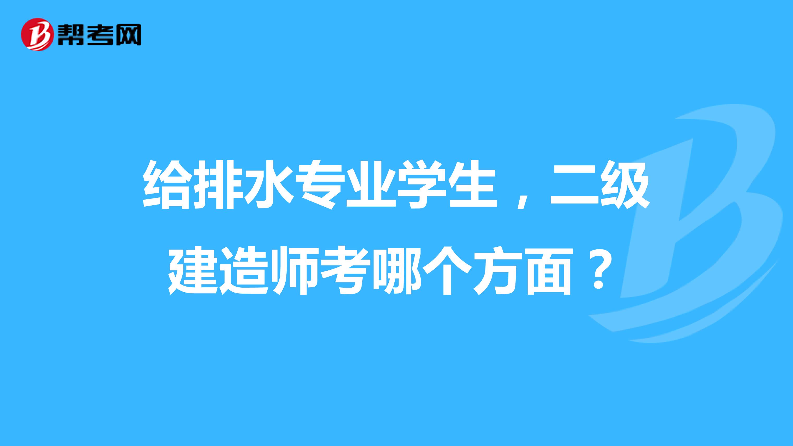 给排水专业学生,二级建造师考哪个方面?
