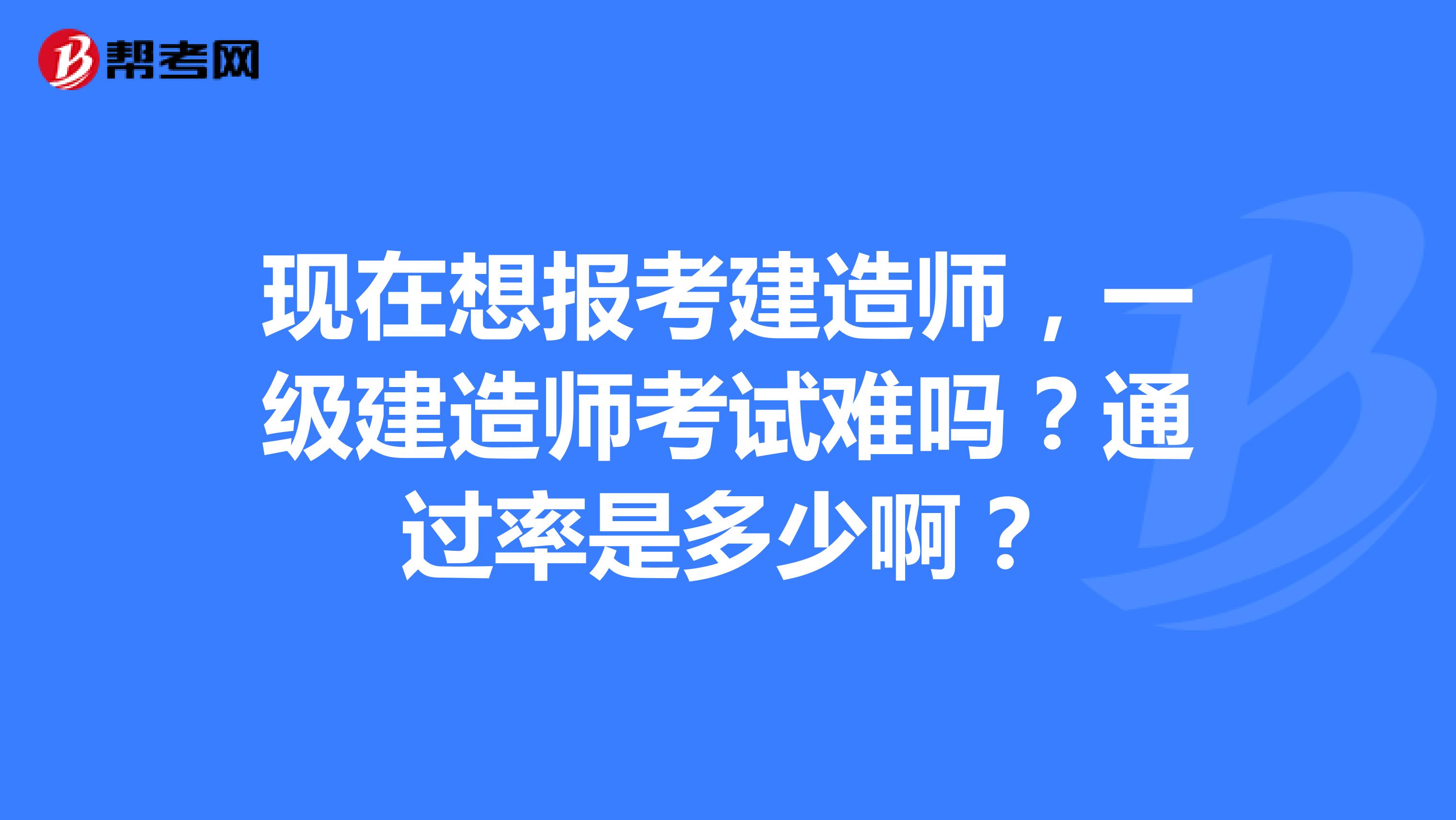 现在想报考建造师,一级建造师考试难吗?通过率是多少啊?