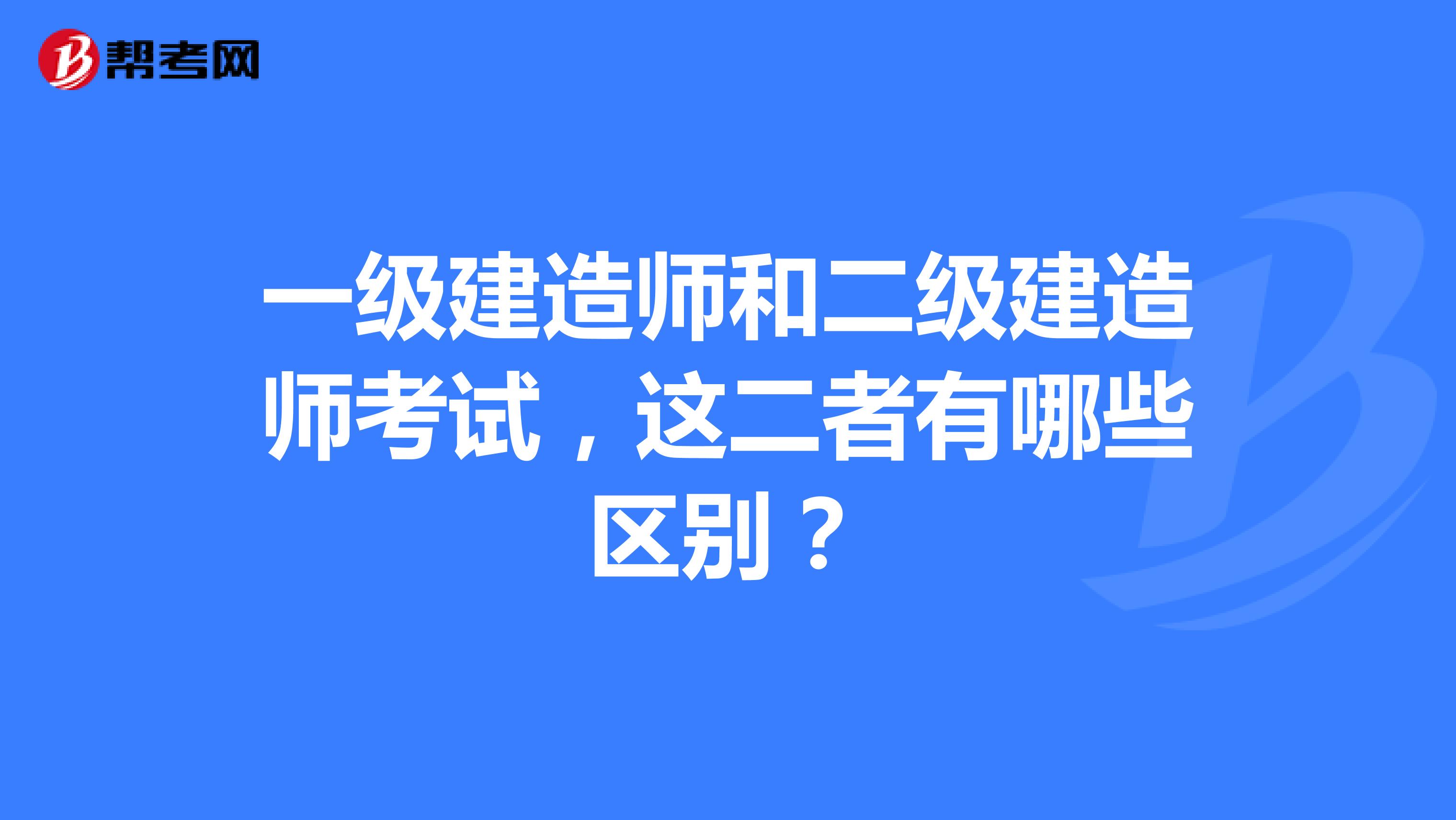 一级建造师和二级建造师考试,这二者有哪些区别?