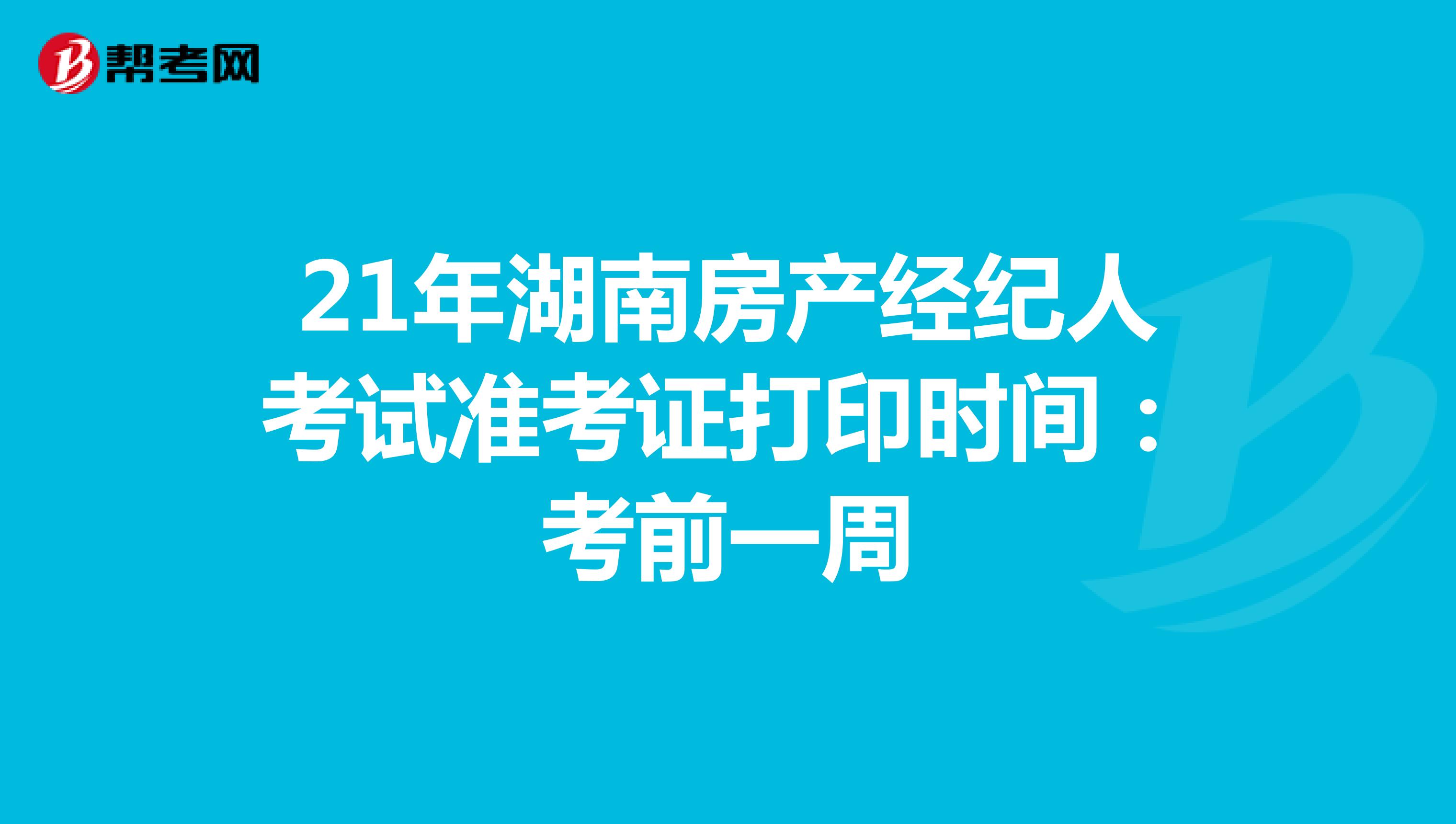 21年湖南房产经纪人考试准考证打印时间：考前一周