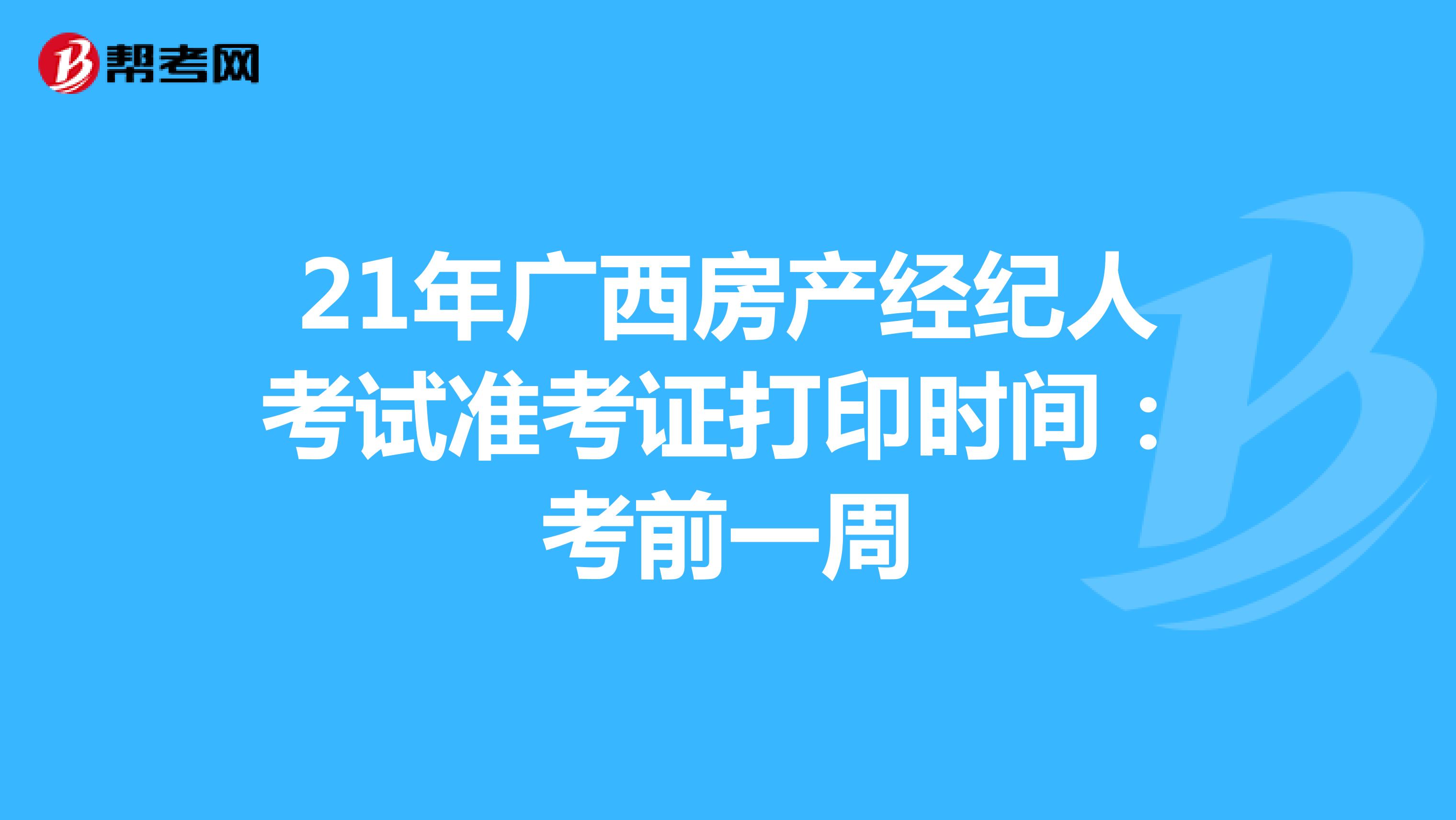 21年广西房产经纪人考试准考证打印时间：考前一周