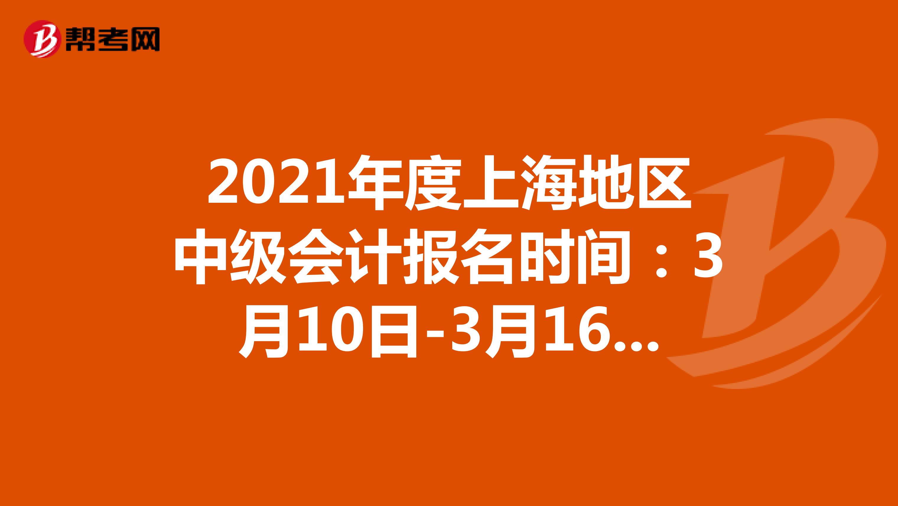 2021年度上海地区中级会计报名时间：3月10日-3月16日，3月22日-3月26日