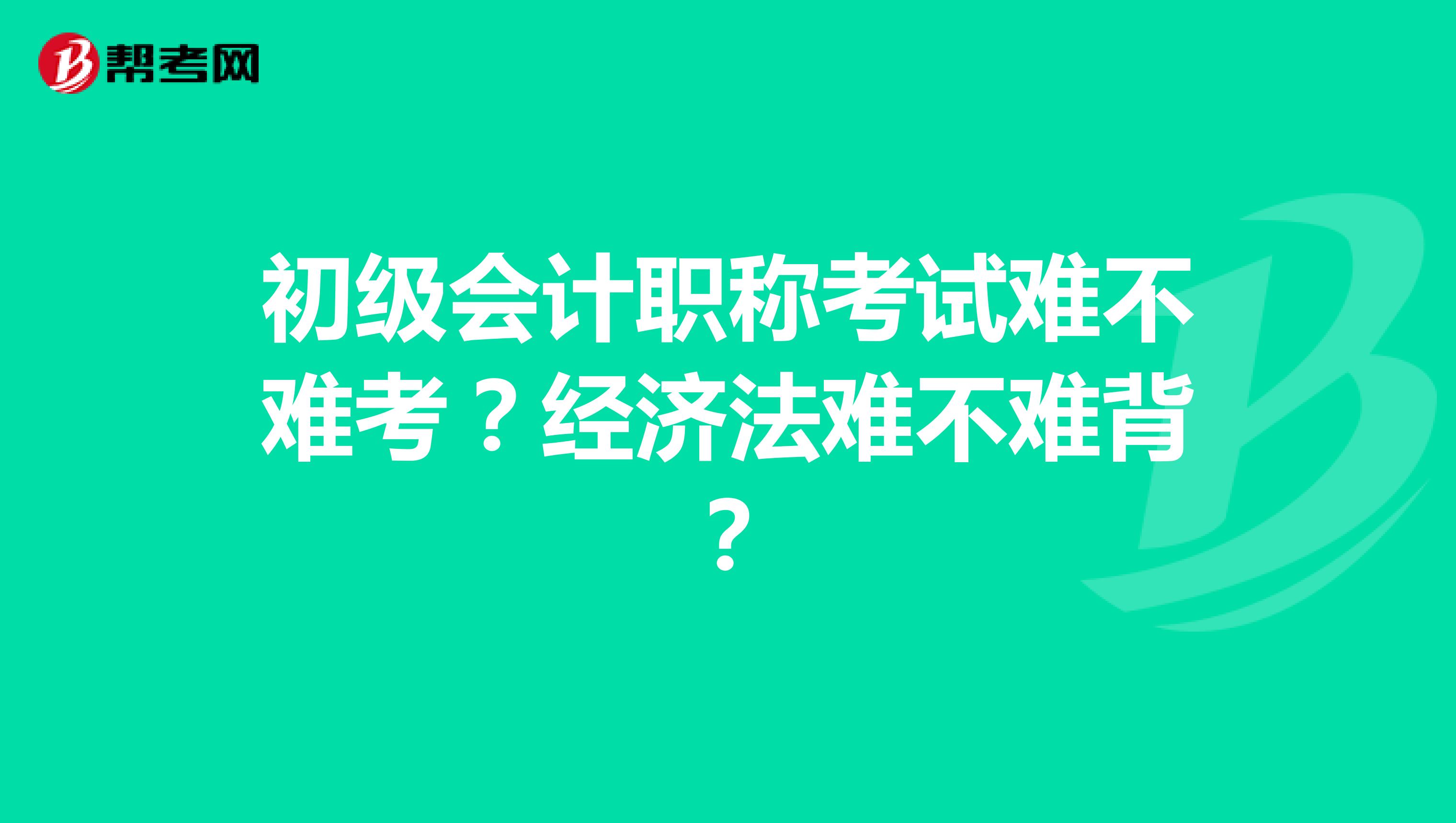 初级会计职称考试难不难考？经济法难不难背？