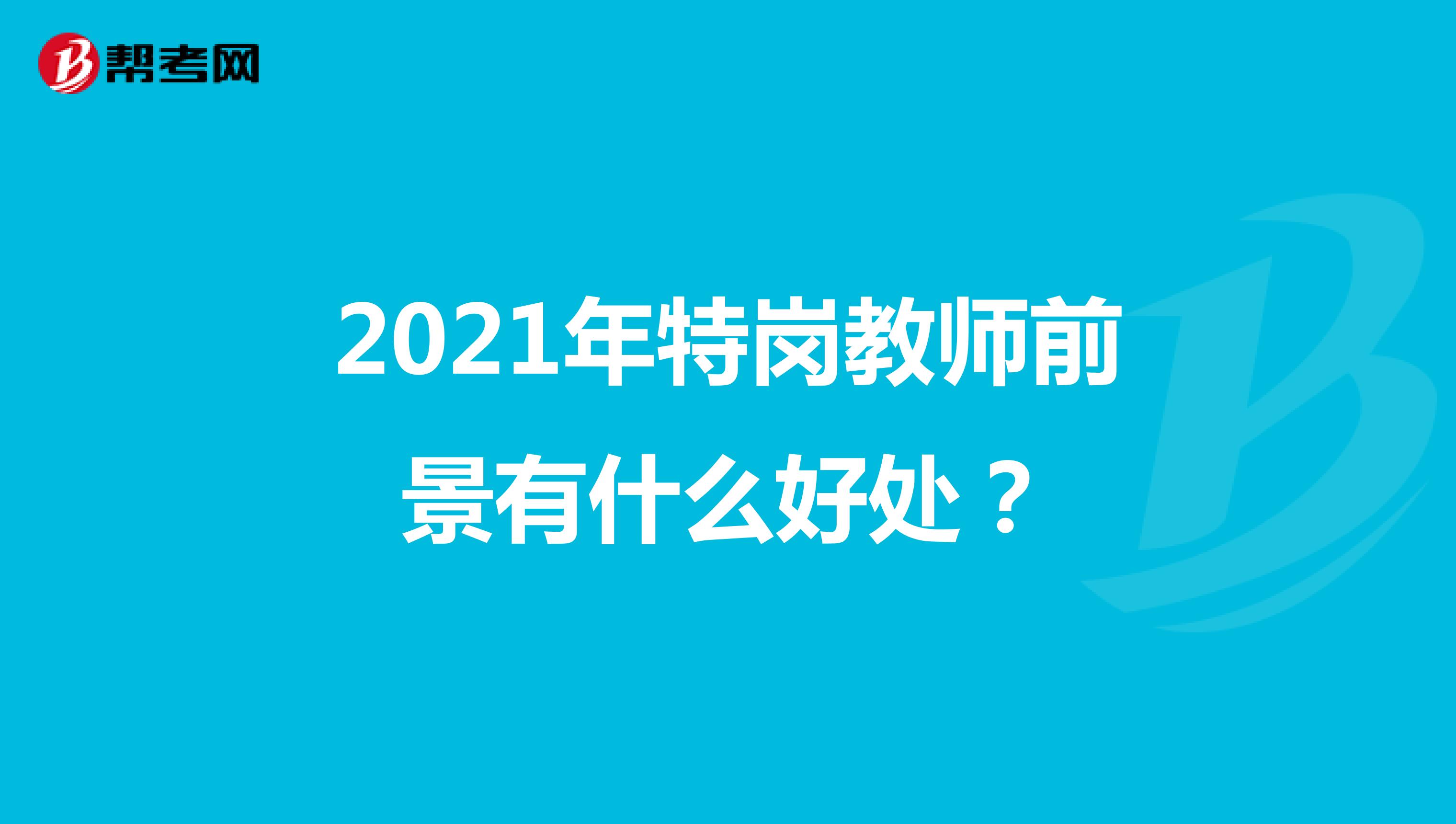2021年特岗教师前景有什么好处？