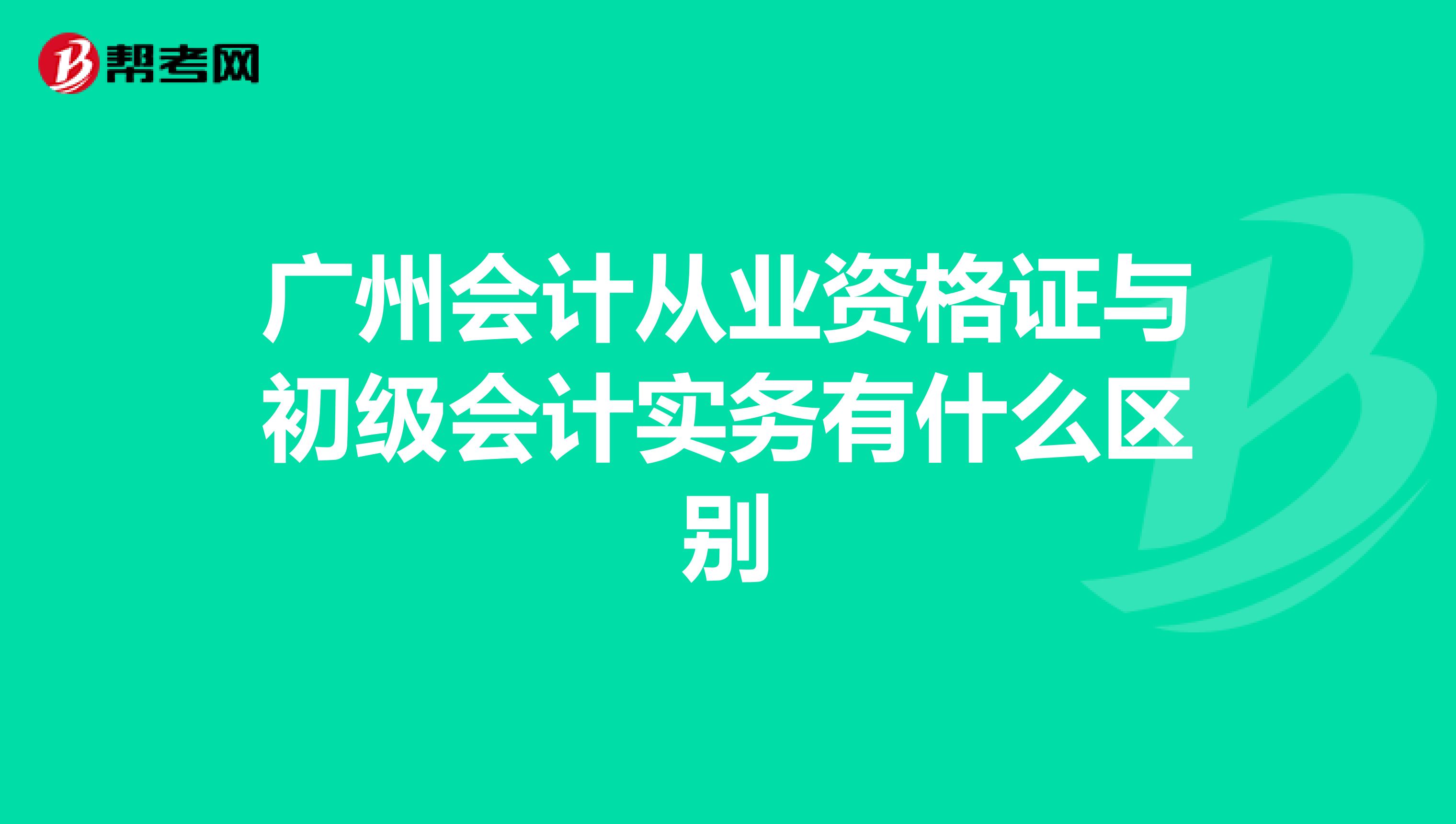 广州会计从业资格证与初级会计实务有什么区别
