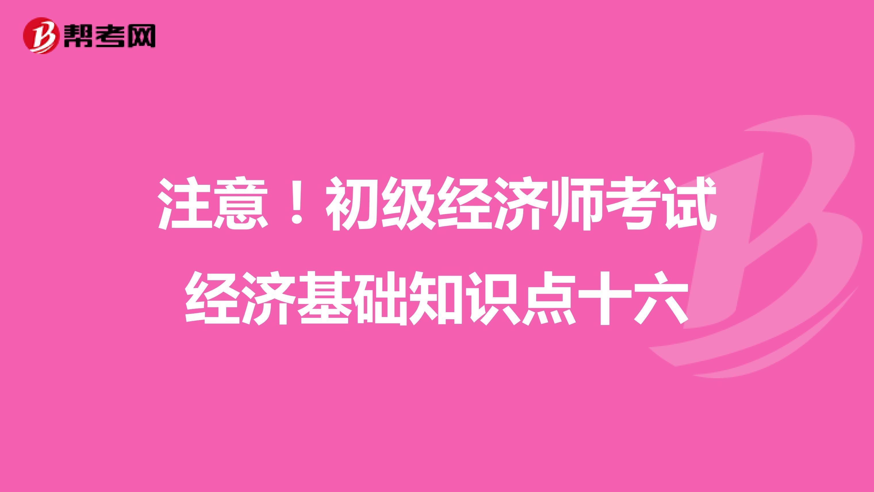 注意!初級(jí)經(jīng)濟(jì)師考試經(jīng)濟(jì)基礎(chǔ)知識(shí)點(diǎn)十六