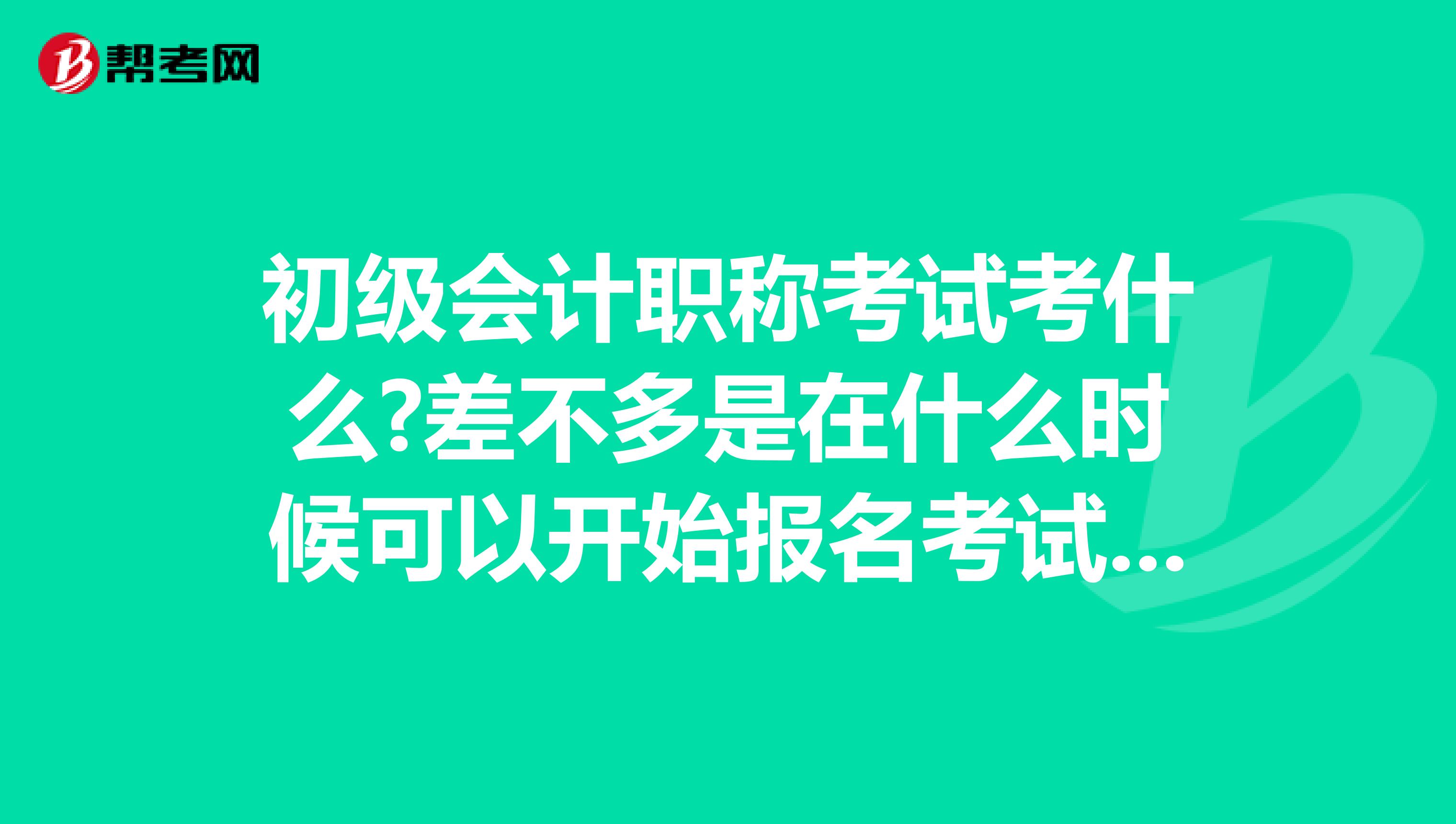 初级会计职称考试考什么?差不多是在什么时候可以开始报名考试?报名是有没有什么学历的限制?