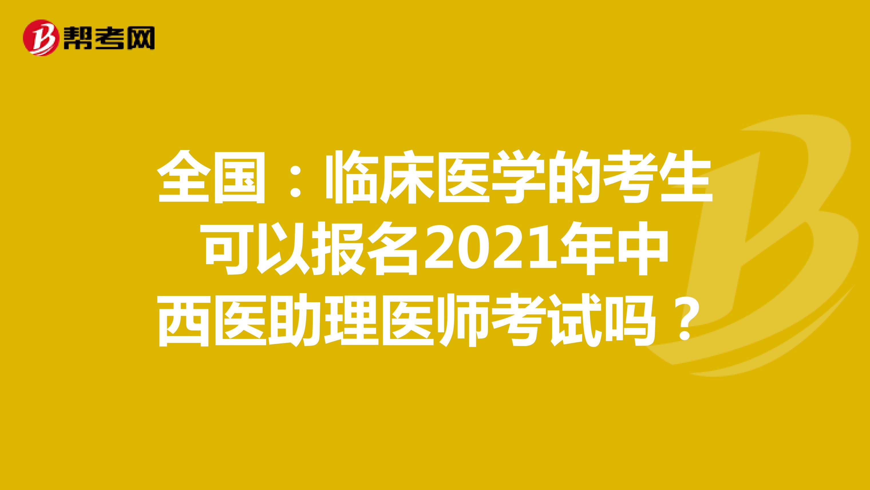全國(guó)：臨床醫(yī)學(xué)的考生可以報(bào)名2021年中西醫(yī)助理醫(yī)師考試嗎？