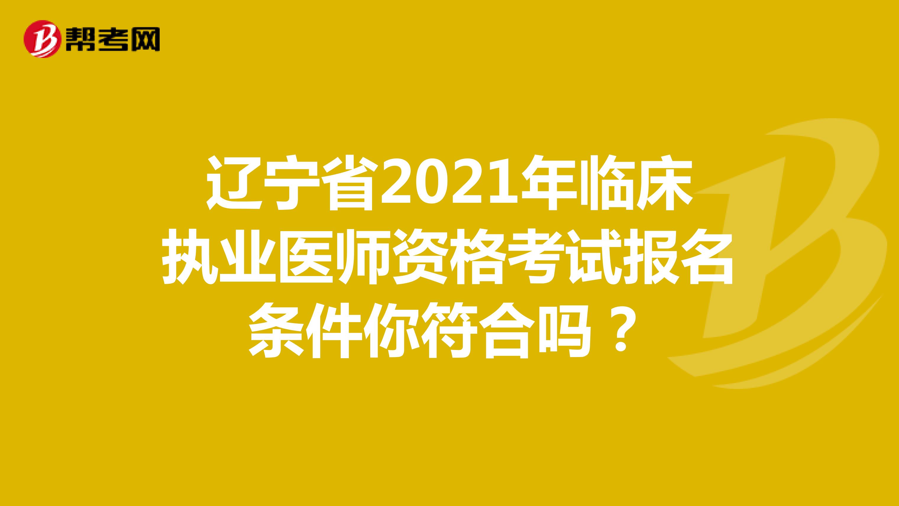 辽宁省2021年临床执业医师资格考试报名条件你符合吗？