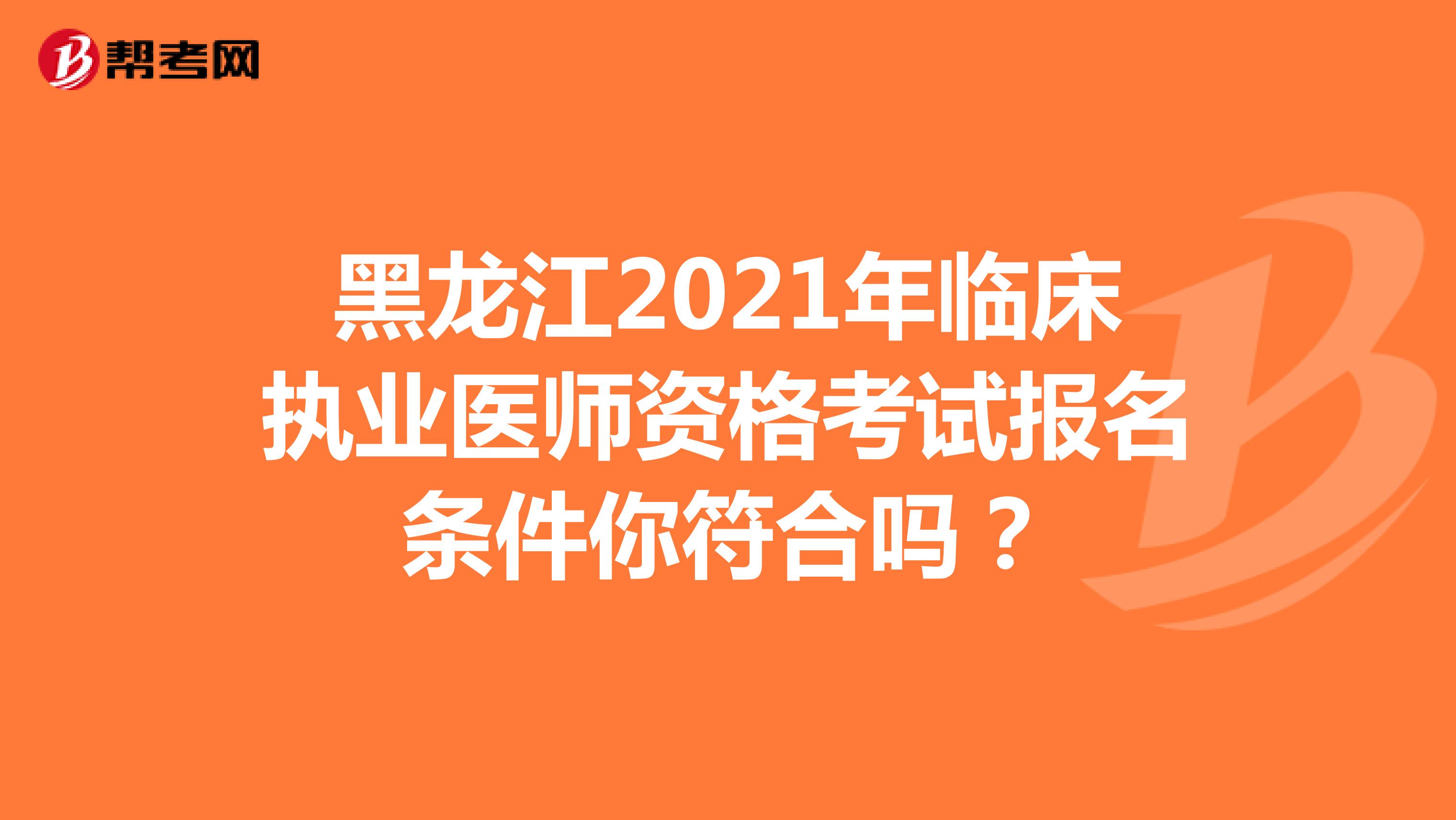 黑龙江2021年临床执业医师资格考试报名条件你符合吗？