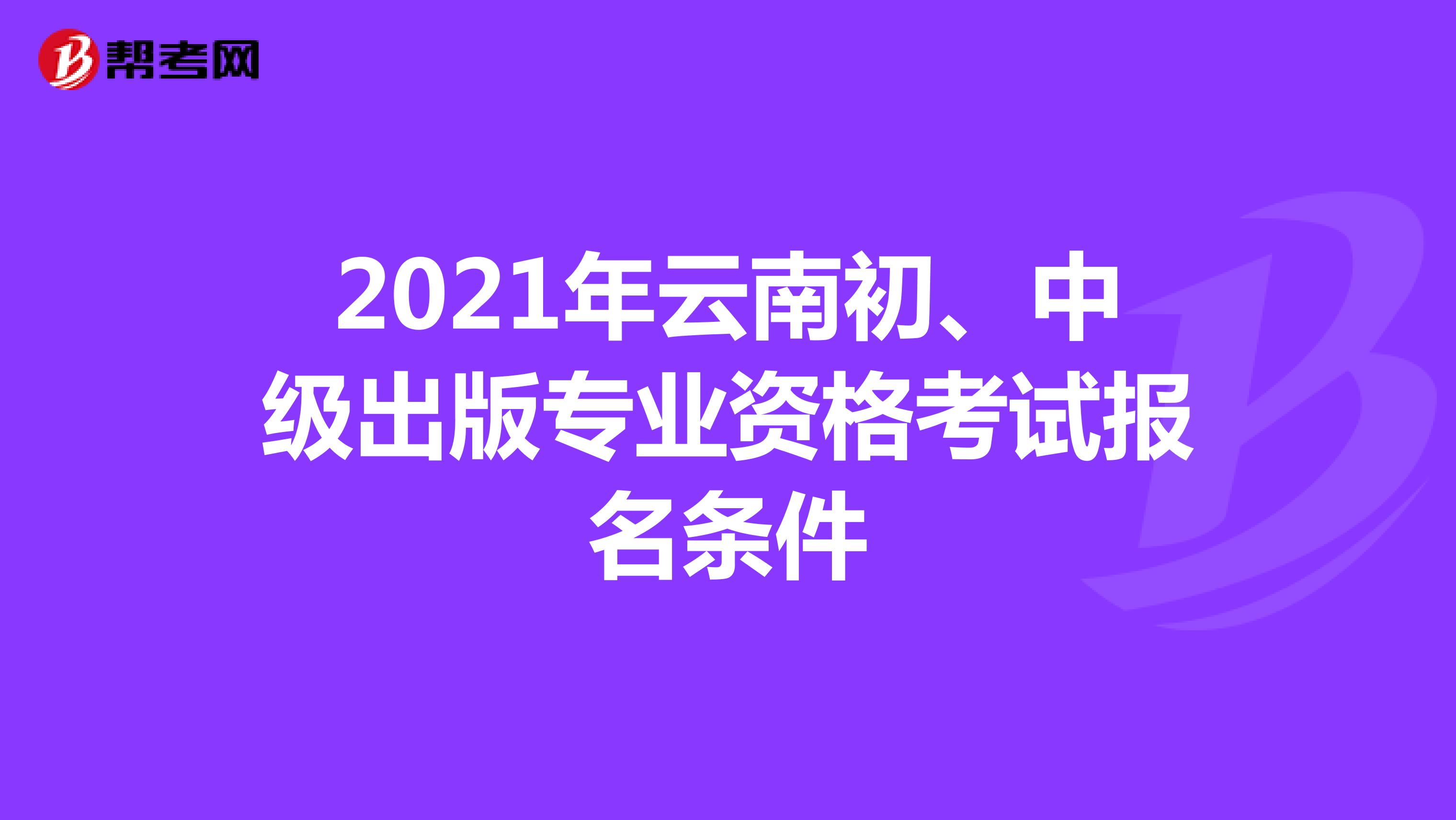 2021年云南初、中级出版专业资格考试报名条件