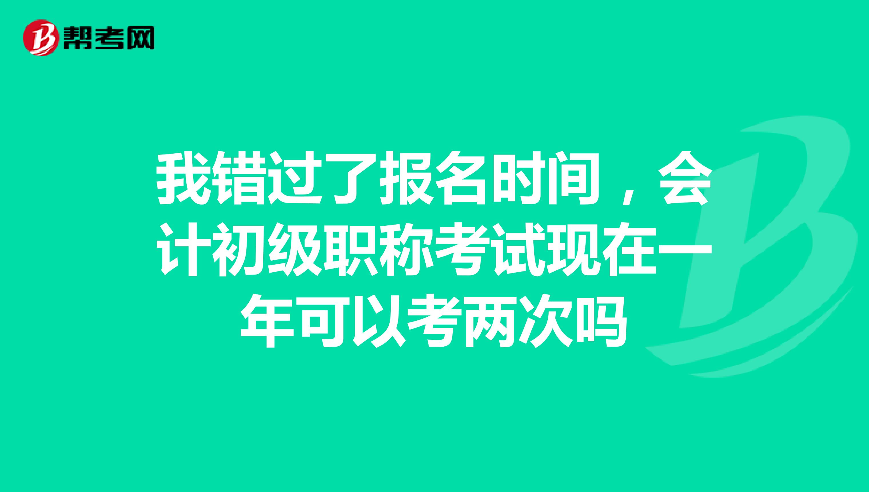 我错过了报名时间，会计初级职称考试现在一年可以考两次吗