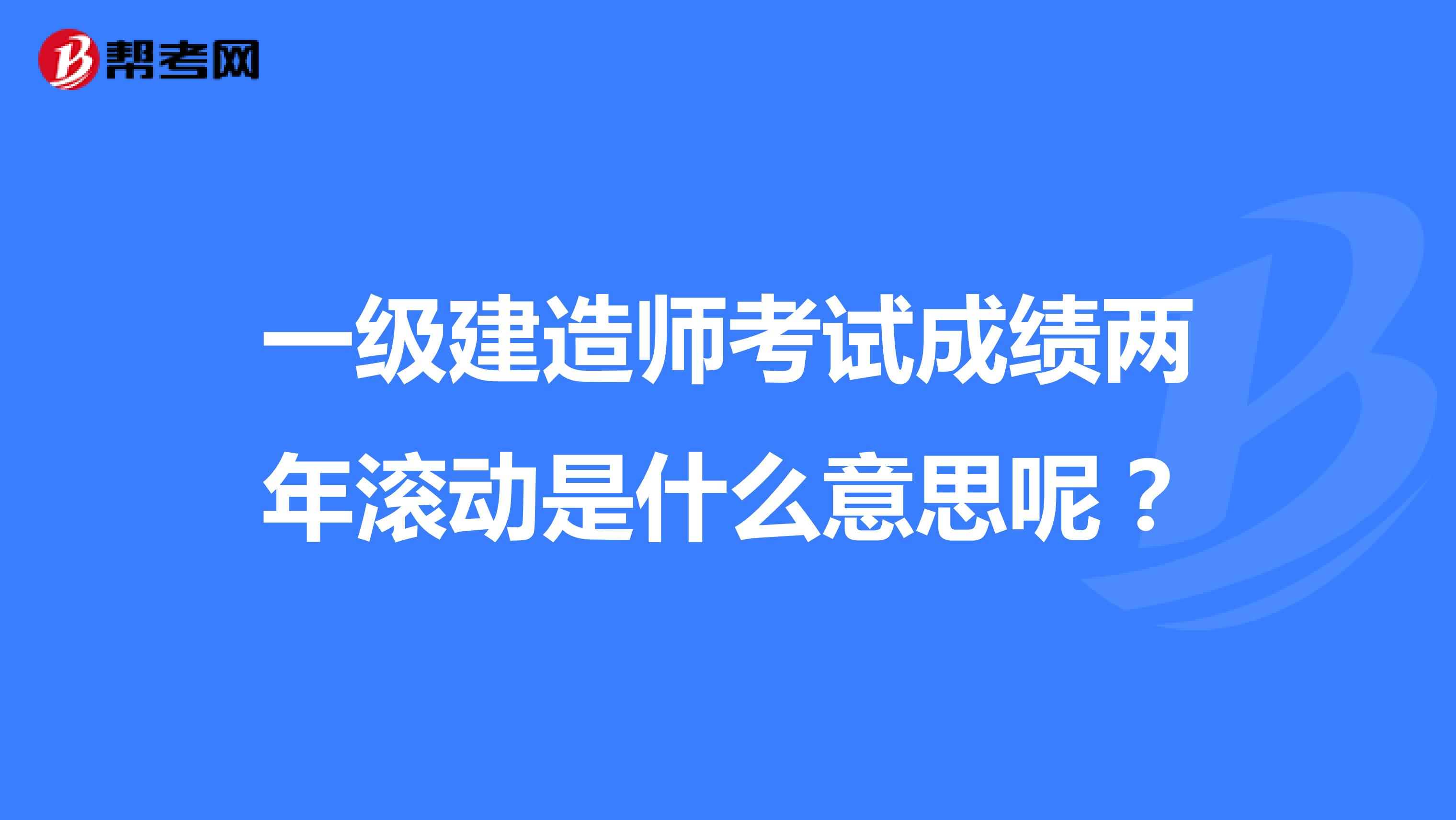 一級建造師考試成績兩年滾動是什么意思呢？