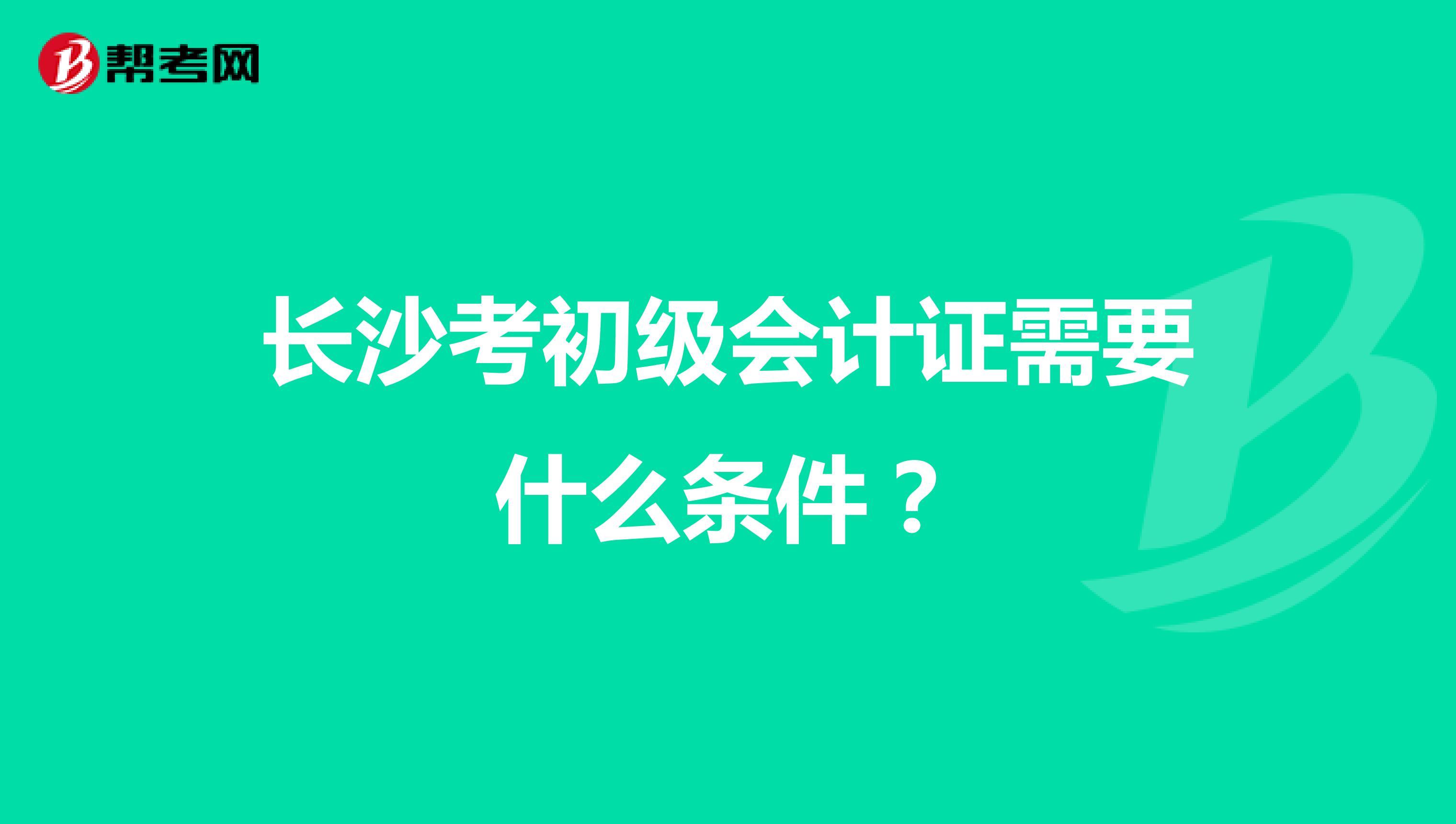 长沙考初级会计证需要什么条件?