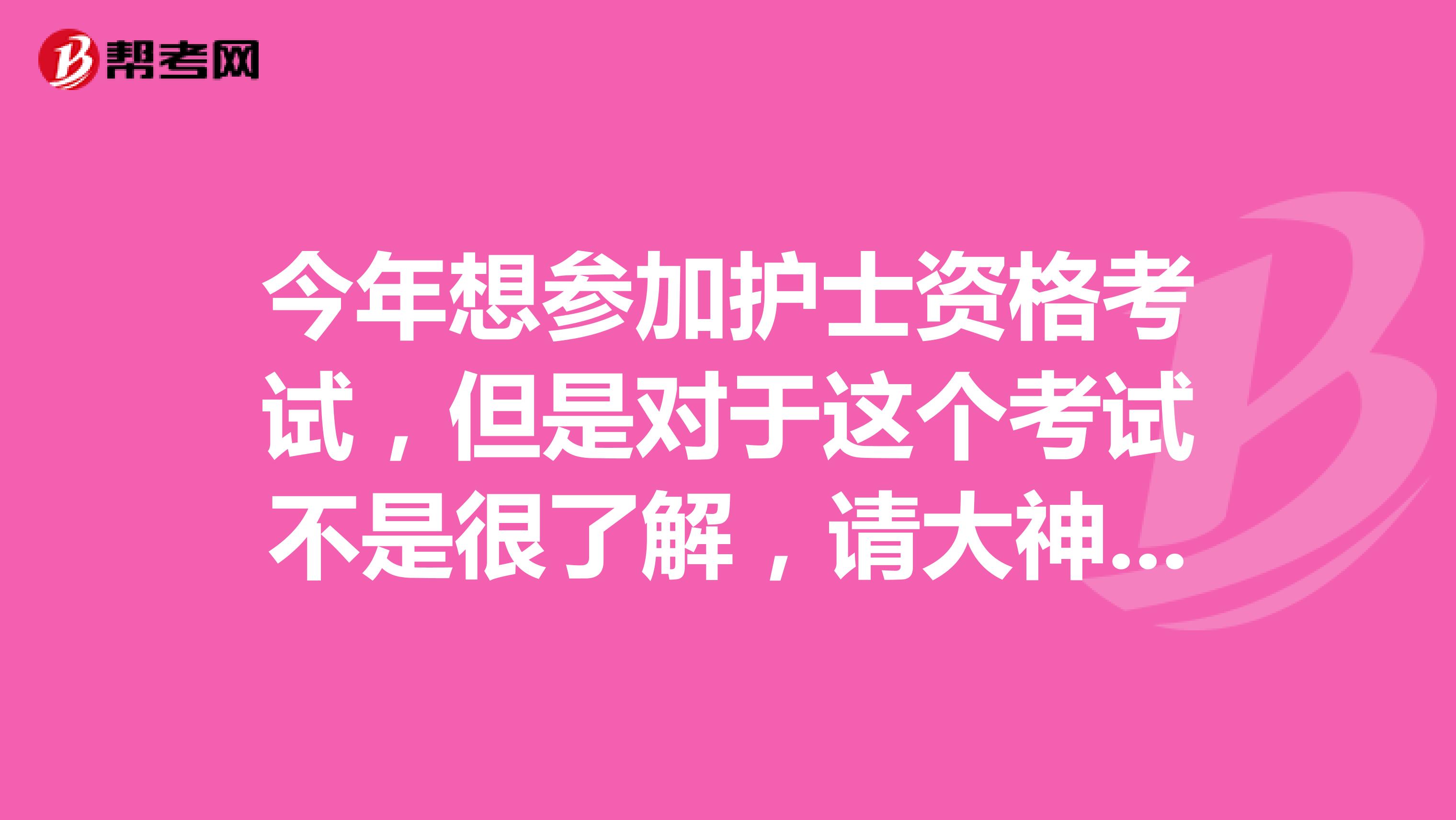 今年想参加护士资格考试,但是对于这个考试不是很了解,请大神介绍一下,谢谢!