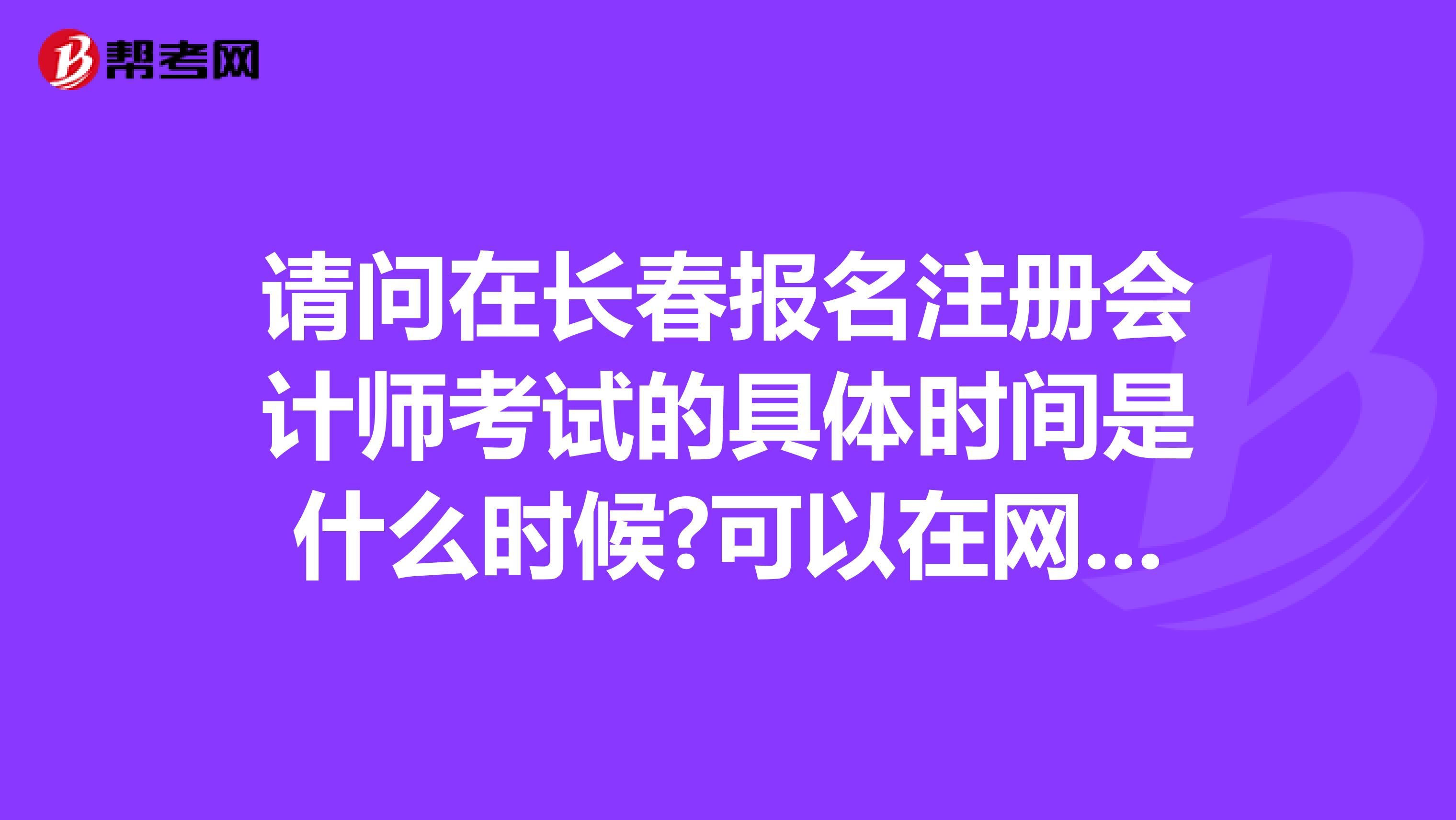 請問在長春報名注冊會計師考試的具體時間是什么時候?可以在網上報名么?