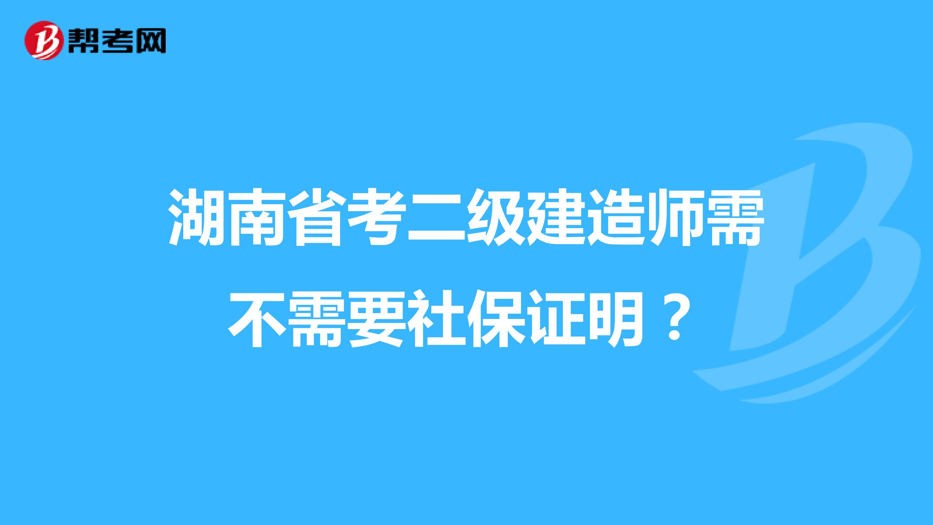 湖南省考二级建造师需不需要社保证明？