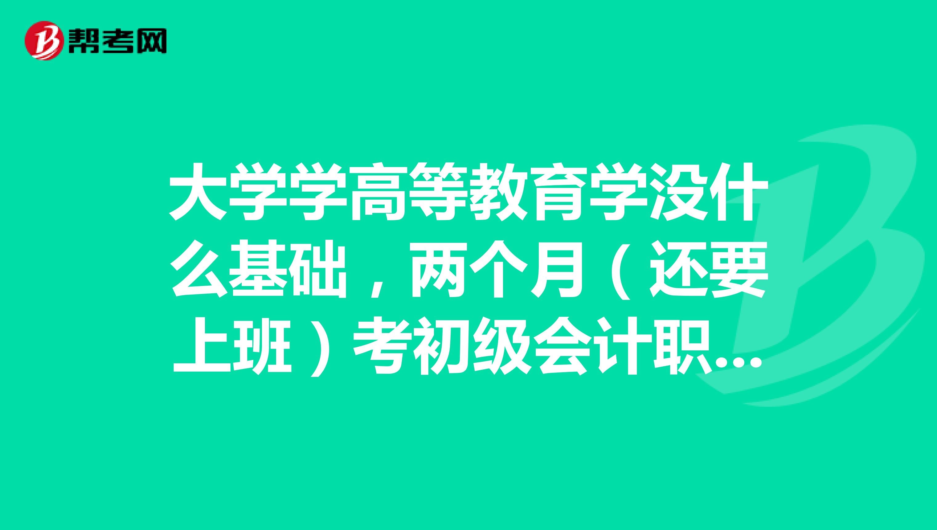 大学学高等教育学没什么基础,两个月(还要上班)考初级会计职称复习时间够吗?