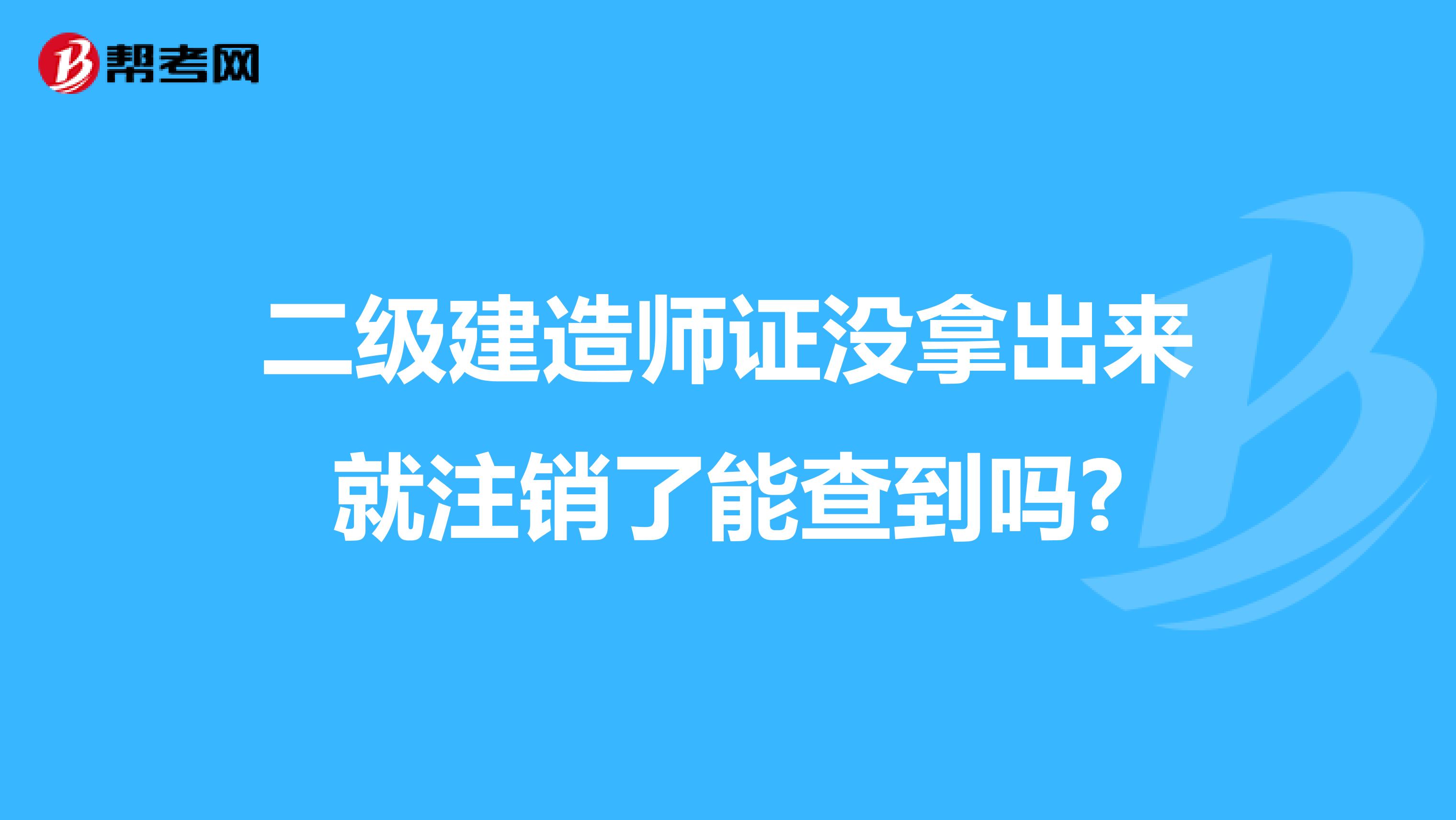 二级建造师证没拿出来就注销了能查到吗?
