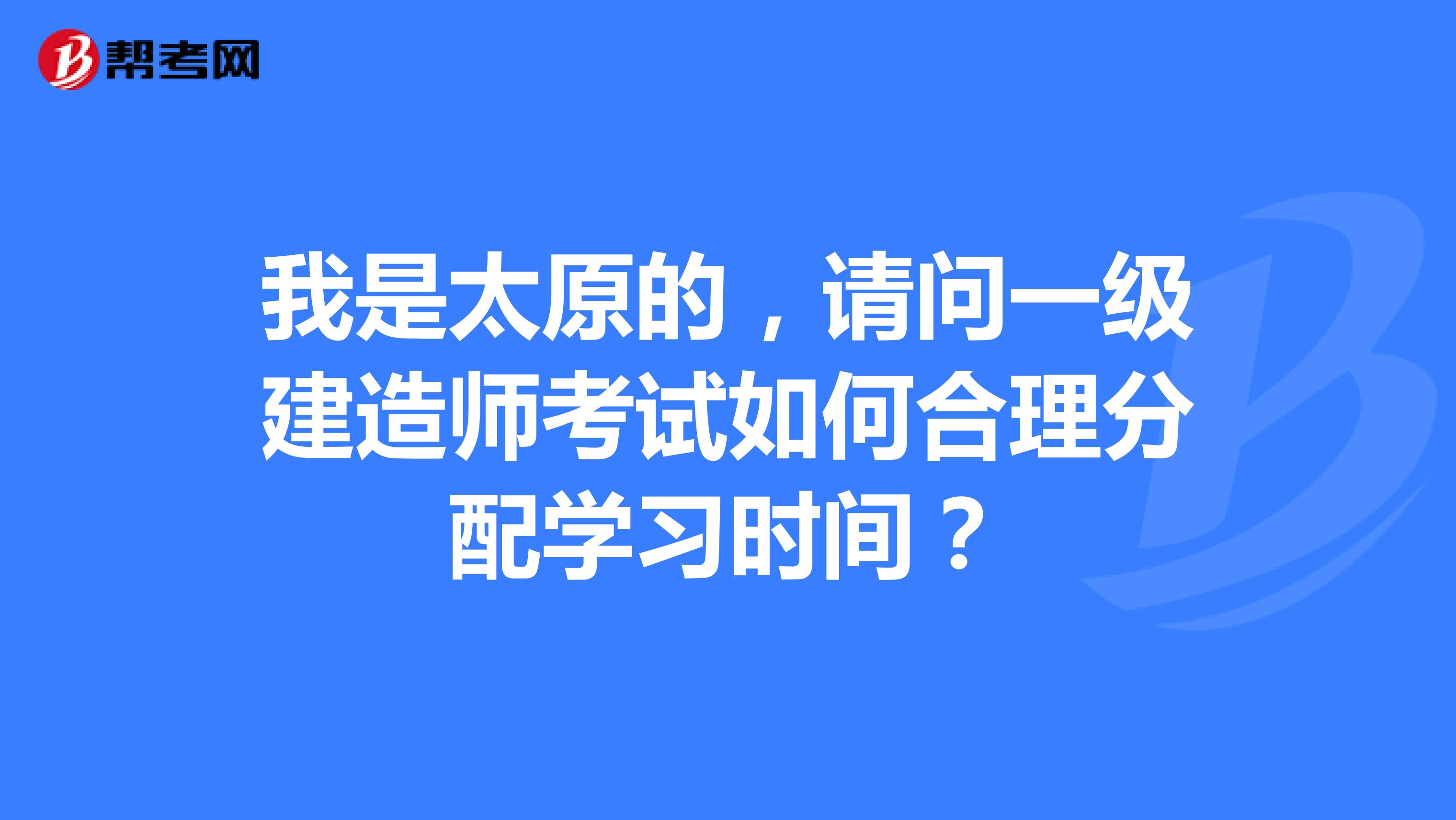 我是太原的，請(qǐng)問一級(jí)建造師考試如何合理分配學(xué)習(xí)時(shí)間？
