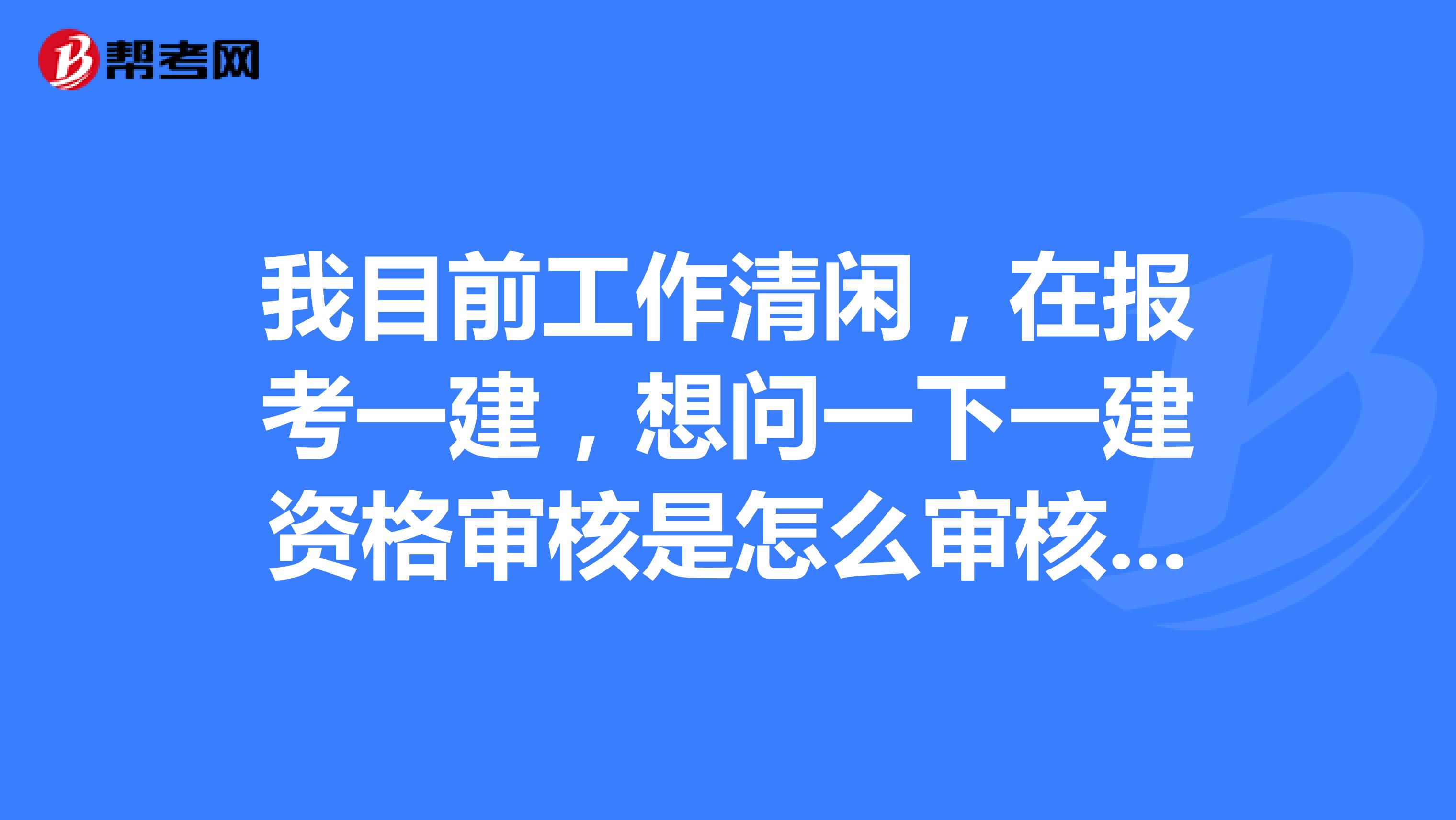 我目前工作清闲，在报考一建，想问一下一建资格审核是怎么审核的？