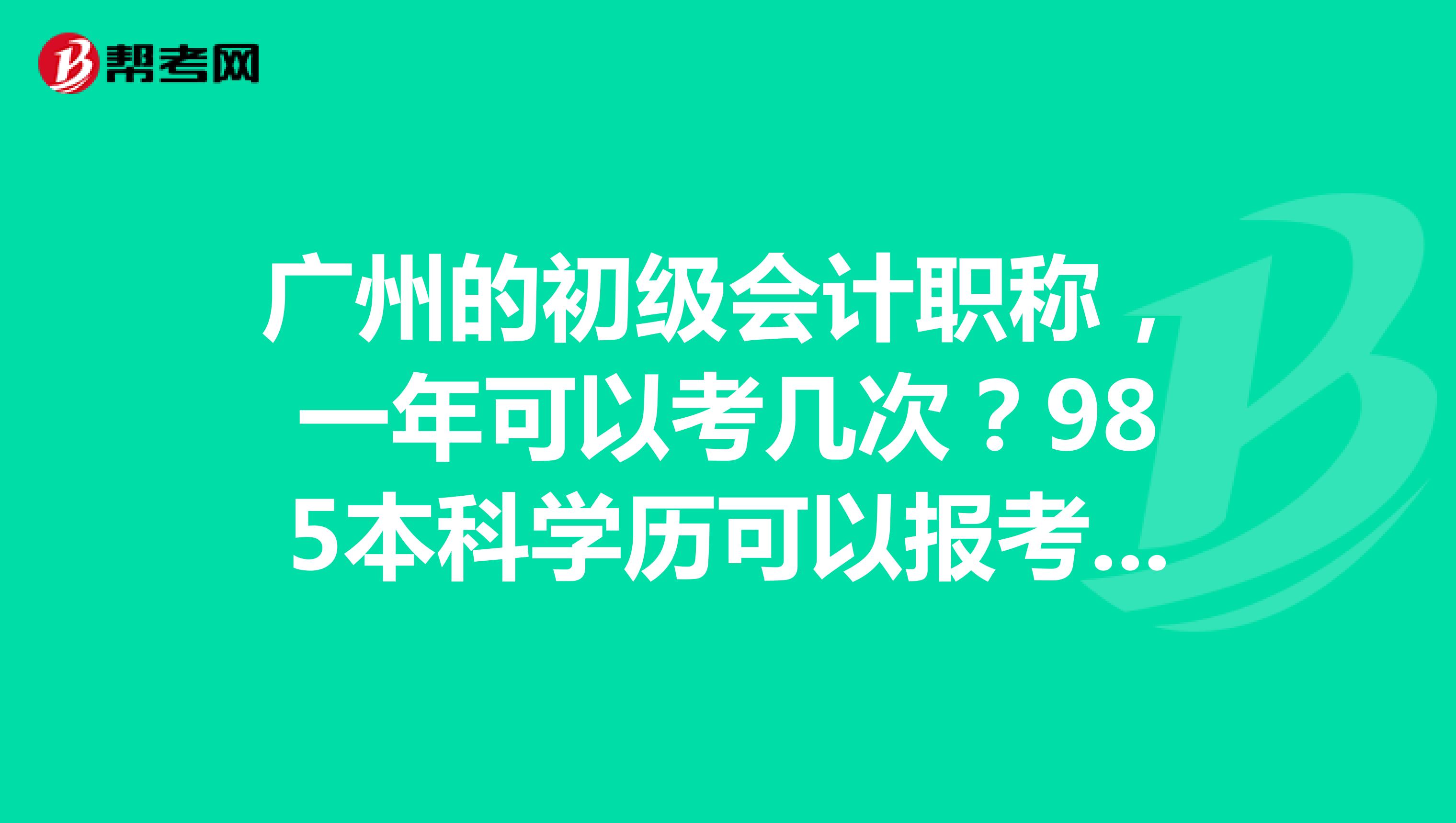 广州的初级会计职称，一年可以考几次？985本科学历可以报考吗？