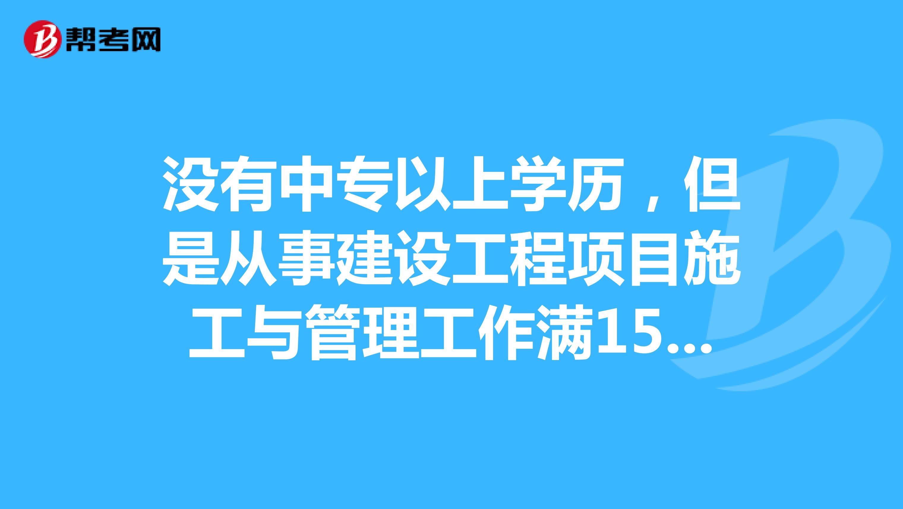没有中专以上学历,但是从事建设工程项目施工与管理工作满15年,可以报考二级建造师考试吗?